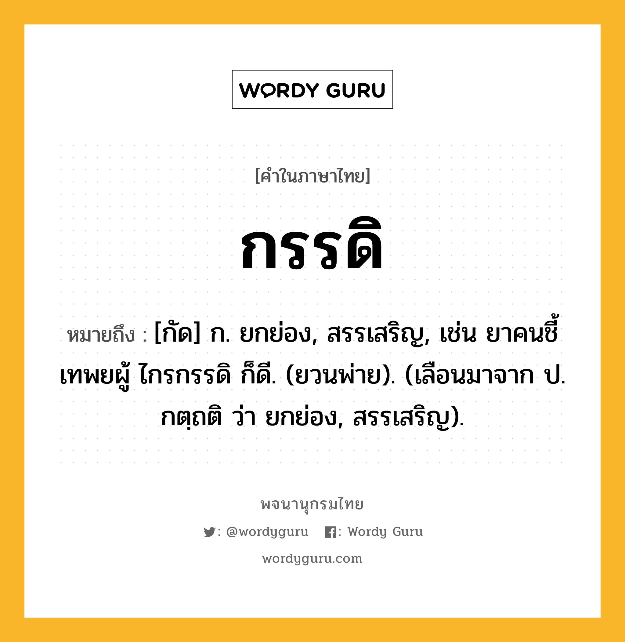 กรรดิ หมายถึงอะไร?, คำในภาษาไทย กรรดิ หมายถึง [กัด] ก. ยกย่อง, สรรเสริญ, เช่น ยาคนชี้เทพยผู้ ไกรกรรดิ ก็ดี. (ยวนพ่าย). (เลือนมาจาก ป. กตฺถติ ว่า ยกย่อง, สรรเสริญ).