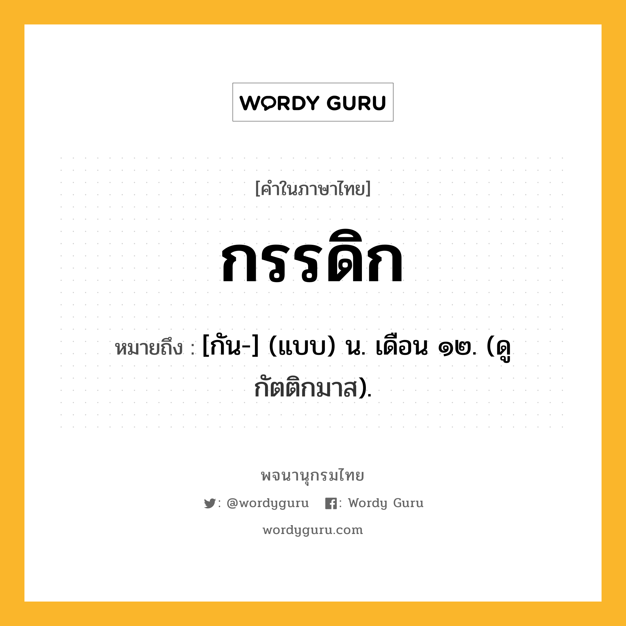 กรรดิก ความหมาย หมายถึงอะไร?, คำในภาษาไทย กรรดิก หมายถึง [กัน-] (แบบ) น. เดือน ๑๒. (ดู กัตติกมาส).