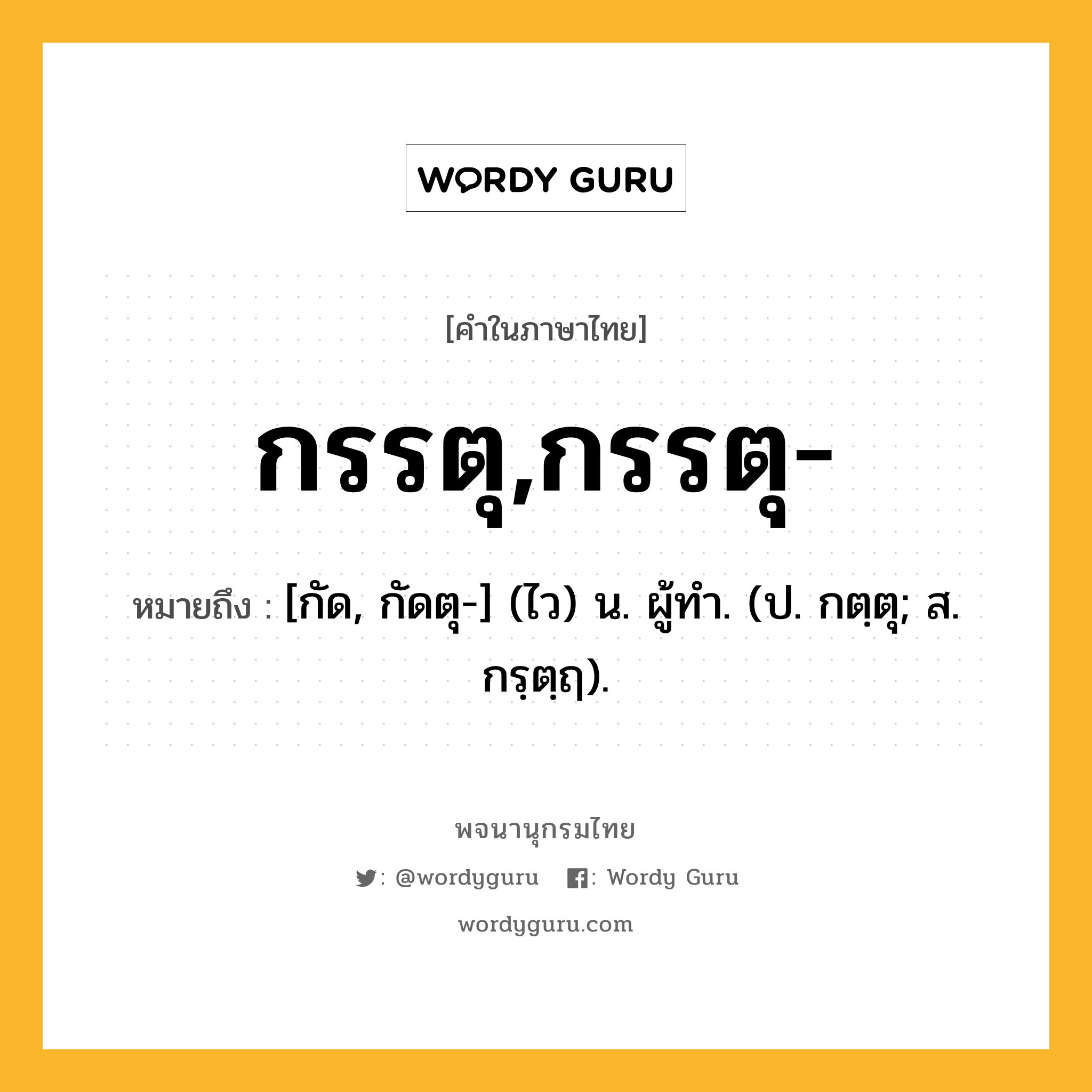 กรรตุ,กรรตุ- หมายถึงอะไร?, คำในภาษาไทย กรรตุ,กรรตุ- หมายถึง [กัด, กัดตุ-] (ไว) น. ผู้ทํา. (ป. กตฺตุ; ส. กรฺตฺฤ).