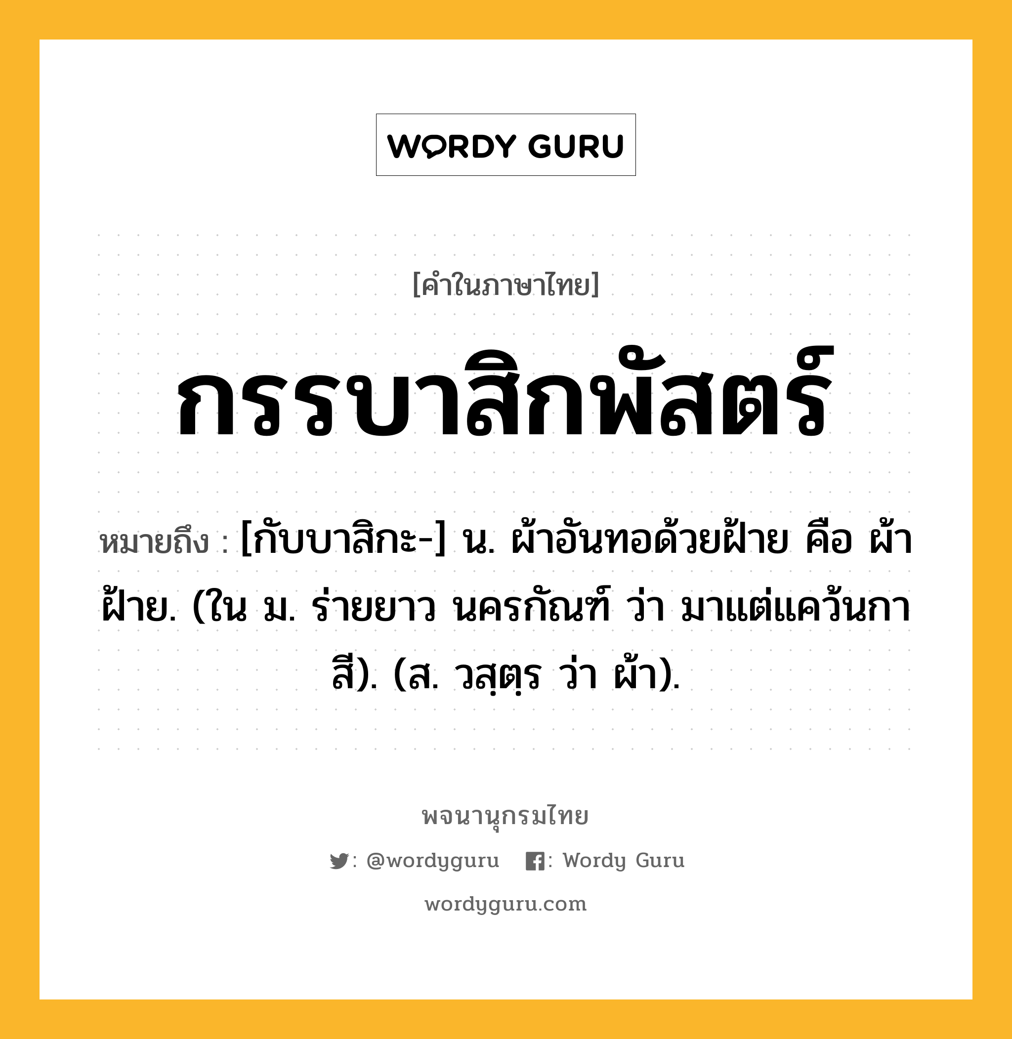 กรรบาสิกพัสตร์ หมายถึงอะไร?, คำในภาษาไทย กรรบาสิกพัสตร์ หมายถึง [กับบาสิกะ-] น. ผ้าอันทอด้วยฝ้าย คือ ผ้าฝ้าย. (ใน ม. ร่ายยาว นครกัณฑ์ ว่า มาแต่แคว้นกาสี). (ส. วสฺตฺร ว่า ผ้า).