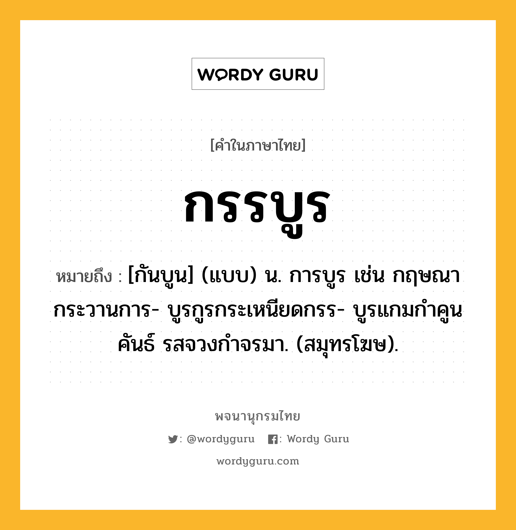 กรรบูร หมายถึงอะไร?, คำในภาษาไทย กรรบูร หมายถึง [กันบูน] (แบบ) น. การบูร เช่น กฤษณากระวานการ- บูรกูรกระเหนียดกรร- บูรแกมกำคูนคันธ์ รสจวงกำจรมา. (สมุทรโฆษ).