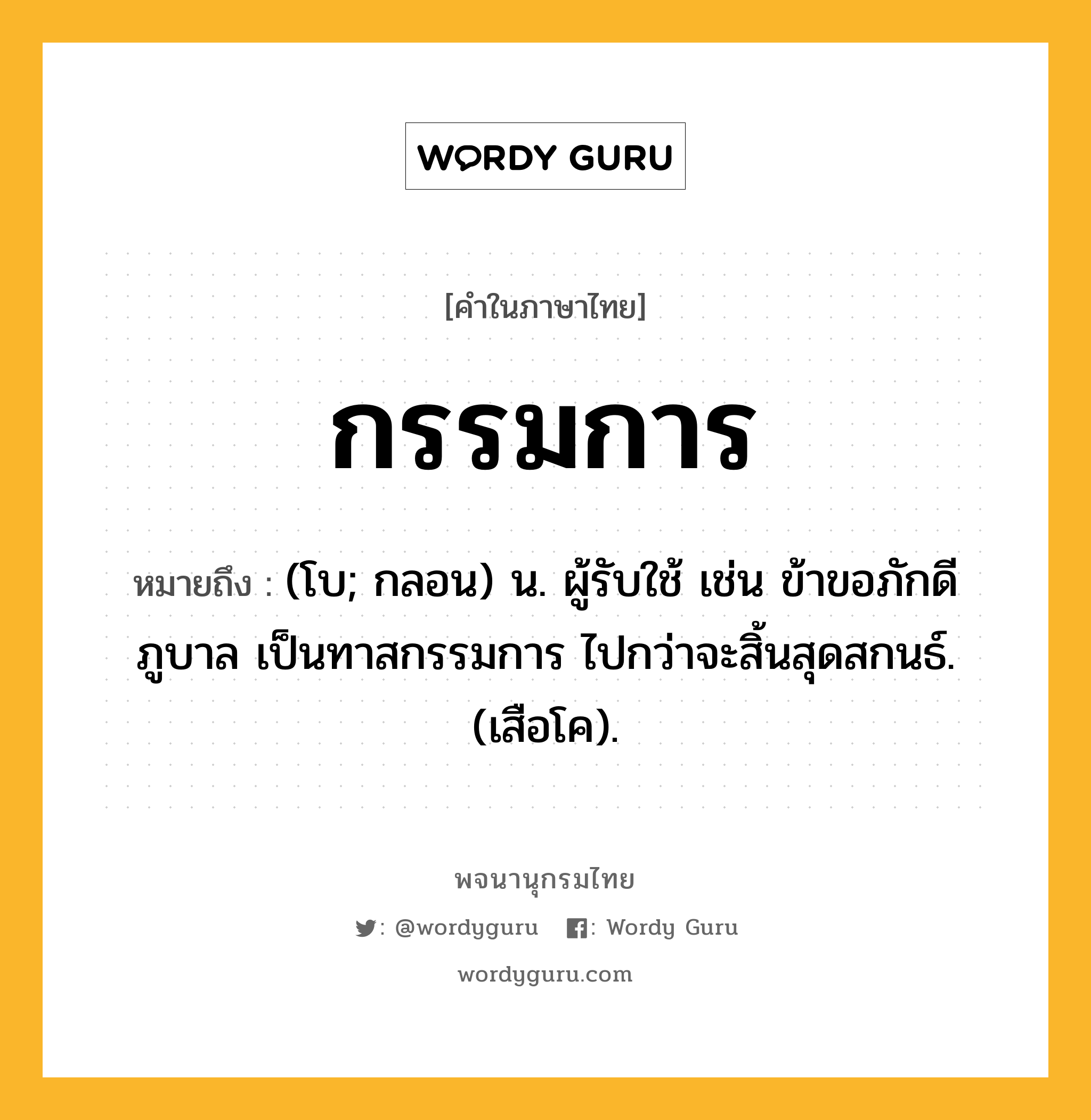 กรรมการ หมายถึงอะไร?, คำในภาษาไทย กรรมการ หมายถึง (โบ; กลอน) น. ผู้รับใช้ เช่น ข้าขอภักดีภูบาล เป็นทาสกรรมการ ไปกว่าจะสิ้นสุดสกนธ์. (เสือโค).