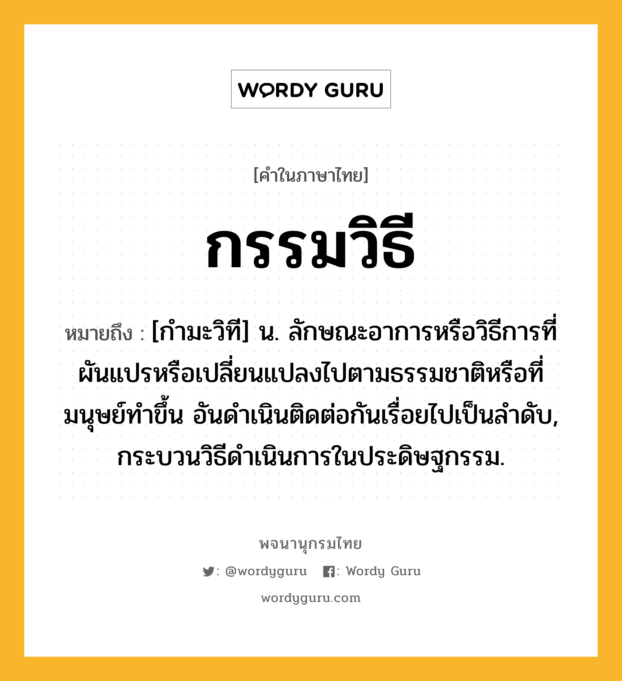 กรรมวิธี หมายถึงอะไร?, คำในภาษาไทย กรรมวิธี หมายถึง [กํามะวิที] น. ลักษณะอาการหรือวิธีการที่ผันแปรหรือเปลี่ยนแปลงไปตามธรรมชาติหรือที่มนุษย์ทําขึ้น อันดําเนินติดต่อกันเรื่อยไปเป็นลําดับ, กระบวนวิธีดําเนินการในประดิษฐกรรม.