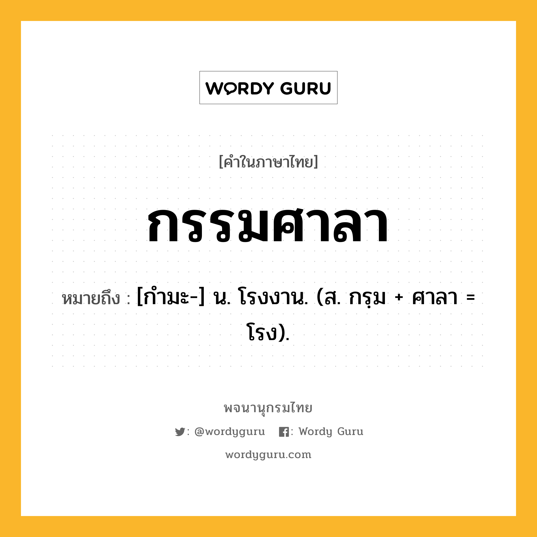 กรรมศาลา หมายถึงอะไร?, คำในภาษาไทย กรรมศาลา หมายถึง [กํามะ-] น. โรงงาน. (ส. กรฺม + ศาลา = โรง).