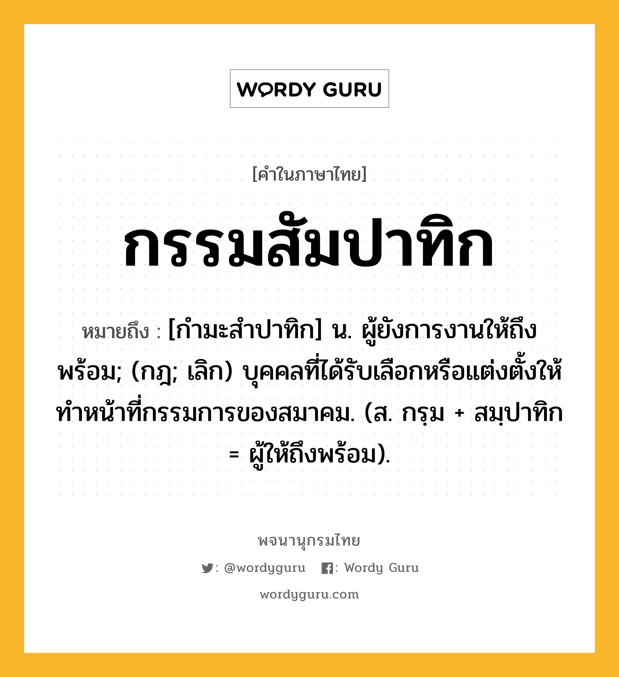 กรรมสัมปาทิก ความหมาย หมายถึงอะไร?, คำในภาษาไทย กรรมสัมปาทิก หมายถึง [กํามะสําปาทิก] น. ผู้ยังการงานให้ถึงพร้อม; (กฎ; เลิก) บุคคลที่ได้รับเลือกหรือแต่งตั้งให้ทําหน้าที่กรรมการของสมาคม. (ส. กรฺม + สมฺปาทิก = ผู้ให้ถึงพร้อม).