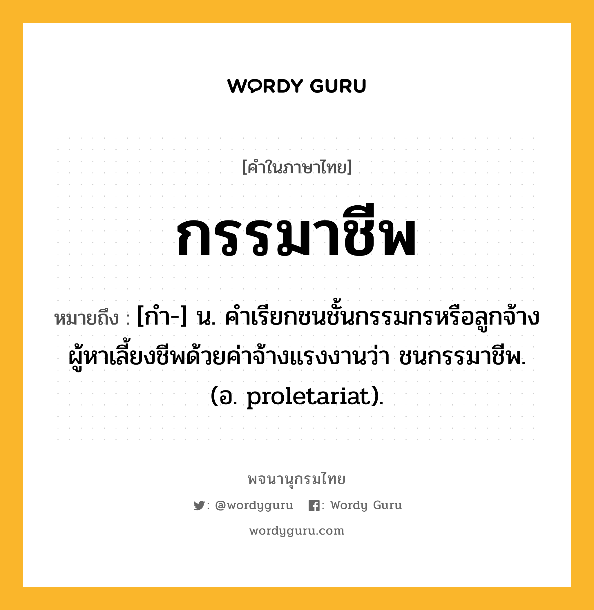 กรรมาชีพ หมายถึงอะไร?, คำในภาษาไทย กรรมาชีพ หมายถึง [กํา-] น. คําเรียกชนชั้นกรรมกรหรือลูกจ้างผู้หาเลี้ยงชีพด้วยค่าจ้างแรงงานว่า ชนกรรมาชีพ. (อ. proletariat).