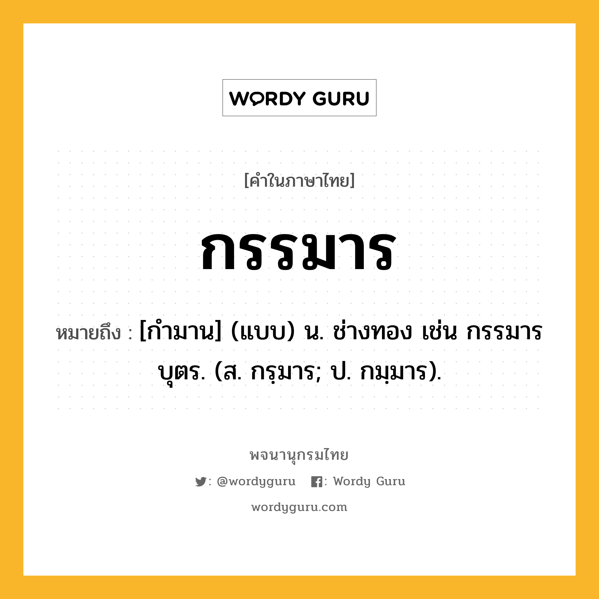 กรรมาร ความหมาย หมายถึงอะไร?, คำในภาษาไทย กรรมาร หมายถึง [กํามาน] (แบบ) น. ช่างทอง เช่น กรรมารบุตร. (ส. กรฺมาร; ป. กมฺมาร).