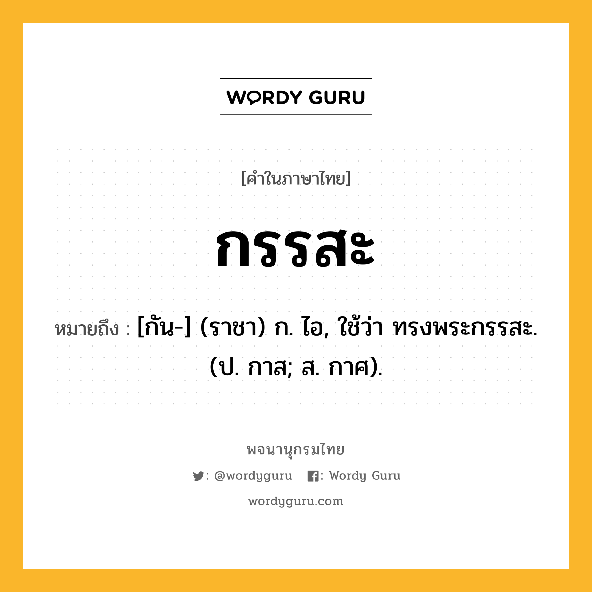 กรรสะ หมายถึงอะไร?, คำในภาษาไทย กรรสะ หมายถึง [กัน-] (ราชา) ก. ไอ, ใช้ว่า ทรงพระกรรสะ. (ป. กาส; ส. กาศ).