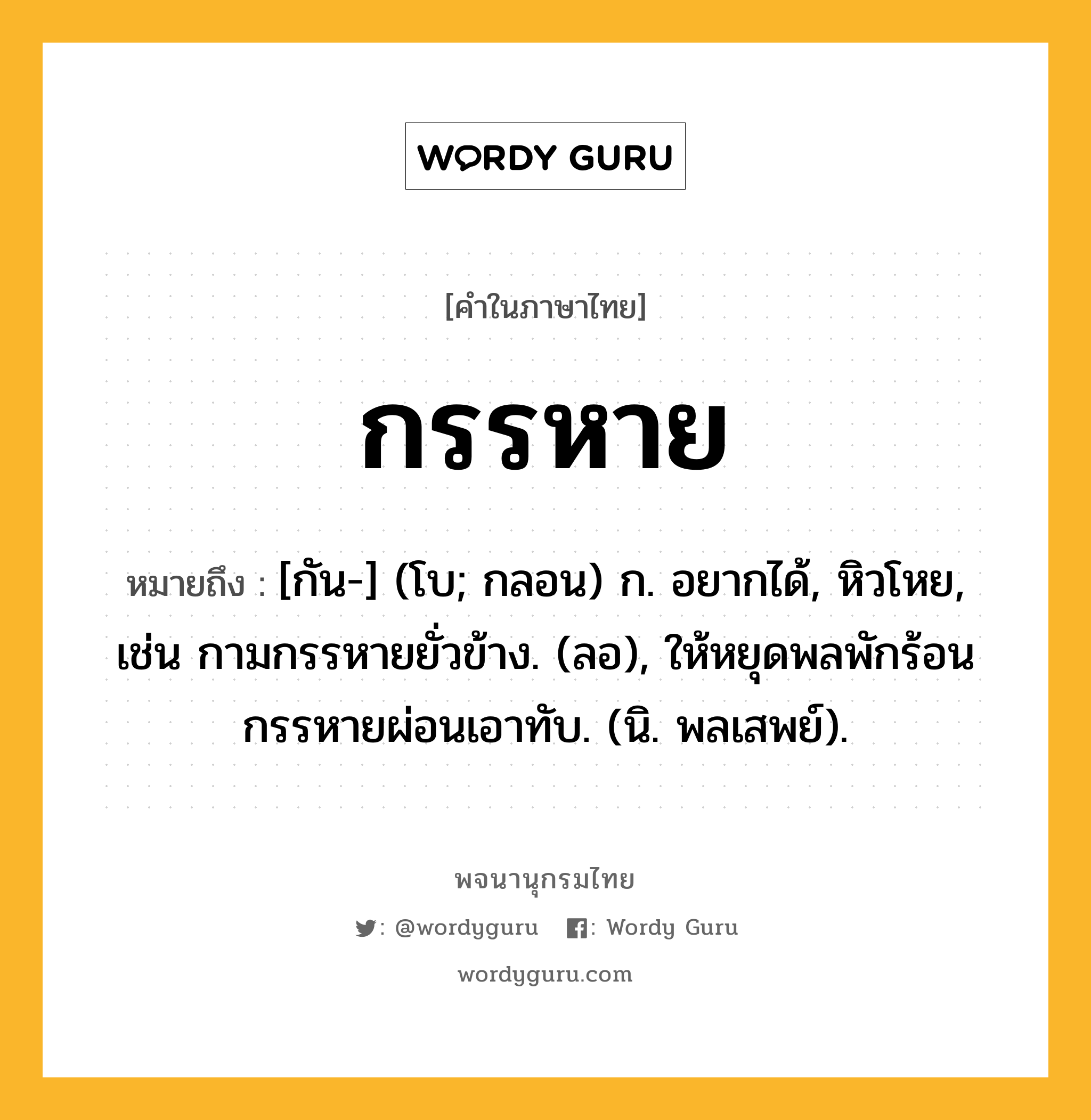 กรรหาย หมายถึงอะไร?, คำในภาษาไทย กรรหาย หมายถึง [กัน-] (โบ; กลอน) ก. อยากได้, หิวโหย, เช่น กามกรรหายยั่วข้าง. (ลอ), ให้หยุดพลพักร้อน กรรหายผ่อนเอาทับ. (นิ. พลเสพย์).