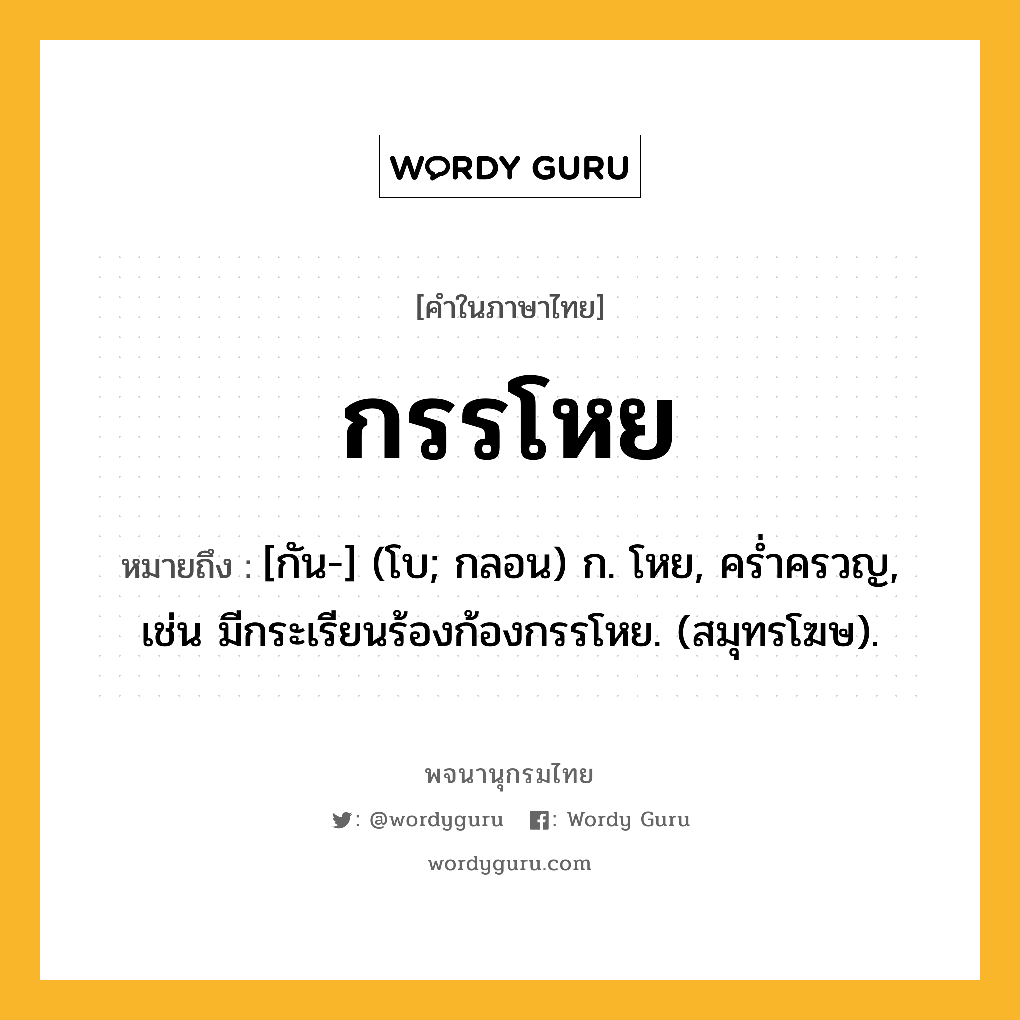 กรรโหย หมายถึงอะไร?, คำในภาษาไทย กรรโหย หมายถึง [กัน-] (โบ; กลอน) ก. โหย, คร่ำครวญ, เช่น มีกระเรียนร้องก้องกรรโหย. (สมุทรโฆษ).