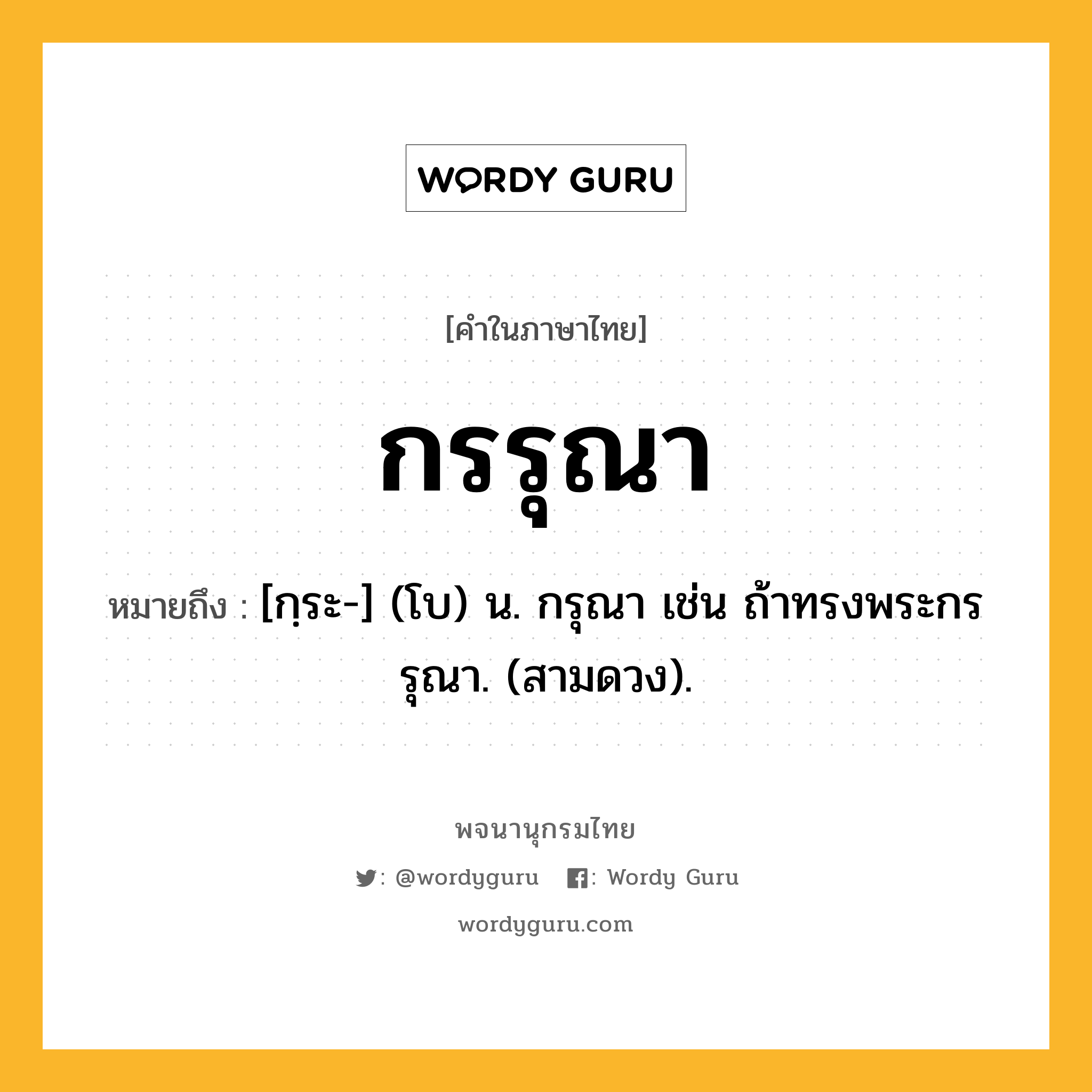 กรรุณา ความหมาย หมายถึงอะไร?, คำในภาษาไทย กรรุณา หมายถึง [กฺระ-] (โบ) น. กรุณา เช่น ถ้าทรงพระกรรุณา. (สามดวง).