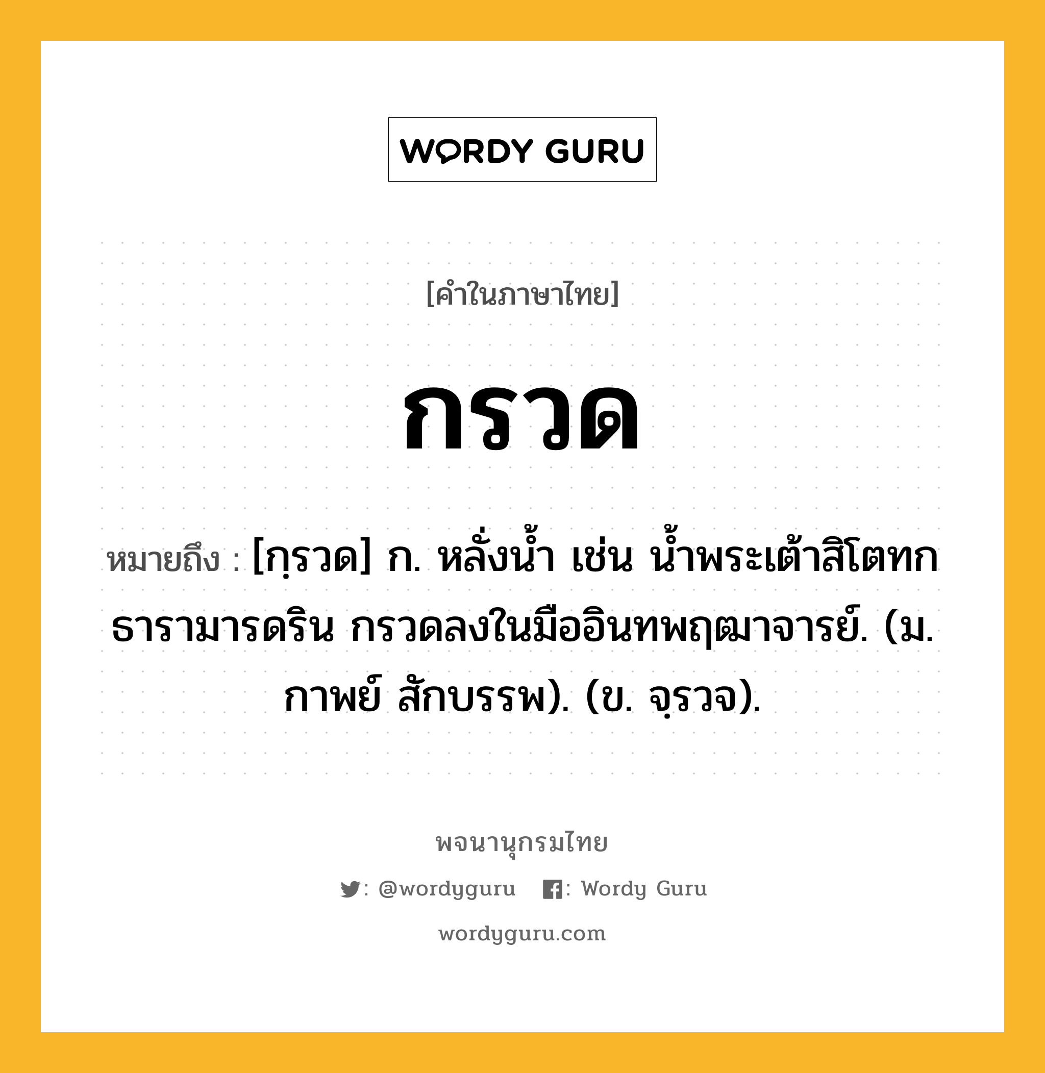 กรวด ความหมาย หมายถึงอะไร?, คำในภาษาไทย กรวด หมายถึง [กฺรวด] ก. หลั่งนํ้า เช่น นํ้าพระเต้าสิโตทกธารามารดริน กรวดลงในมืออินทพฤฒาจารย์. (ม. กาพย์ สักบรรพ). (ข. จฺรวจ).