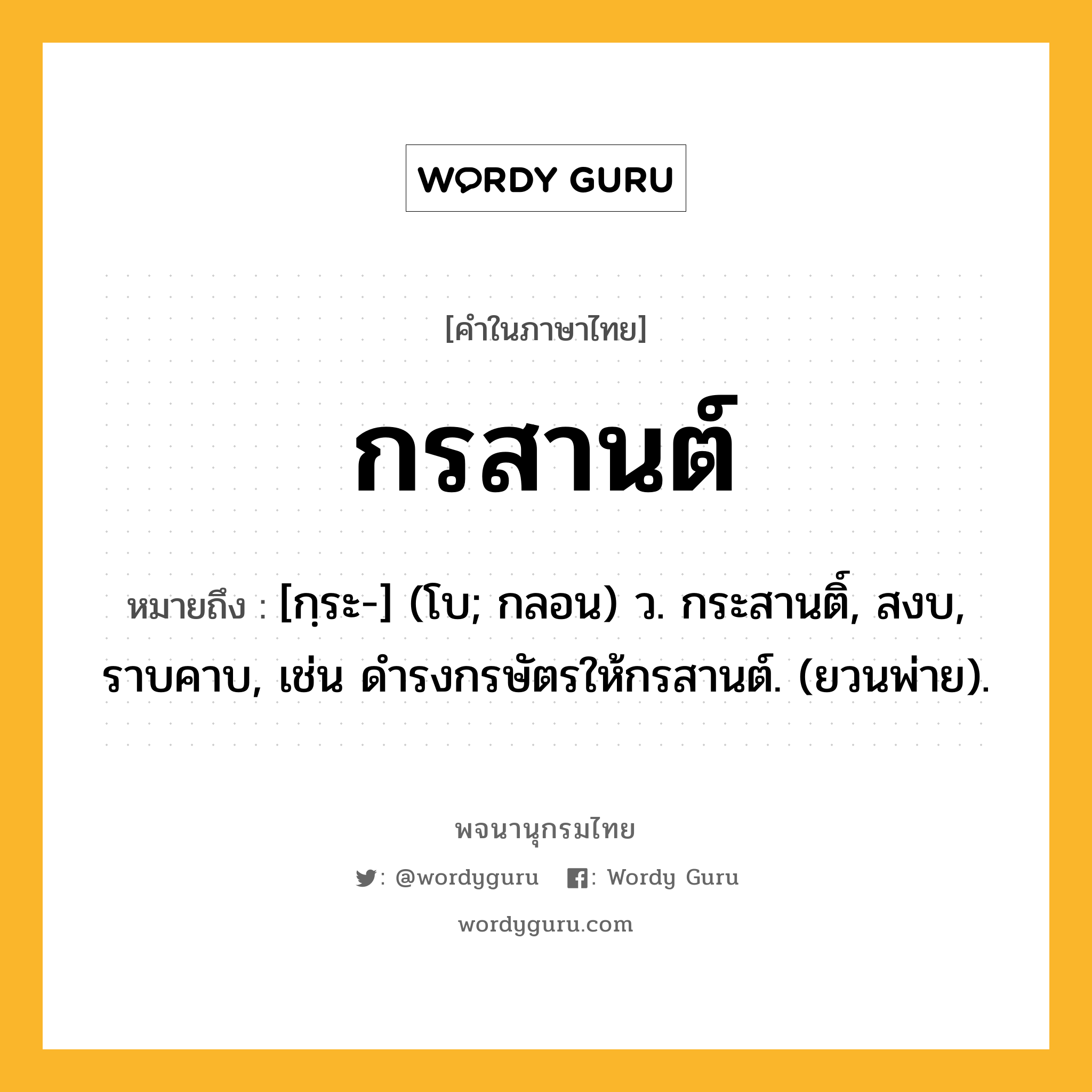 กรสานต์ หมายถึงอะไร?, คำในภาษาไทย กรสานต์ หมายถึง [กฺระ-] (โบ; กลอน) ว. กระสานติ์, สงบ, ราบคาบ, เช่น ดำรงกรษัตรให้กรสานต์. (ยวนพ่าย).