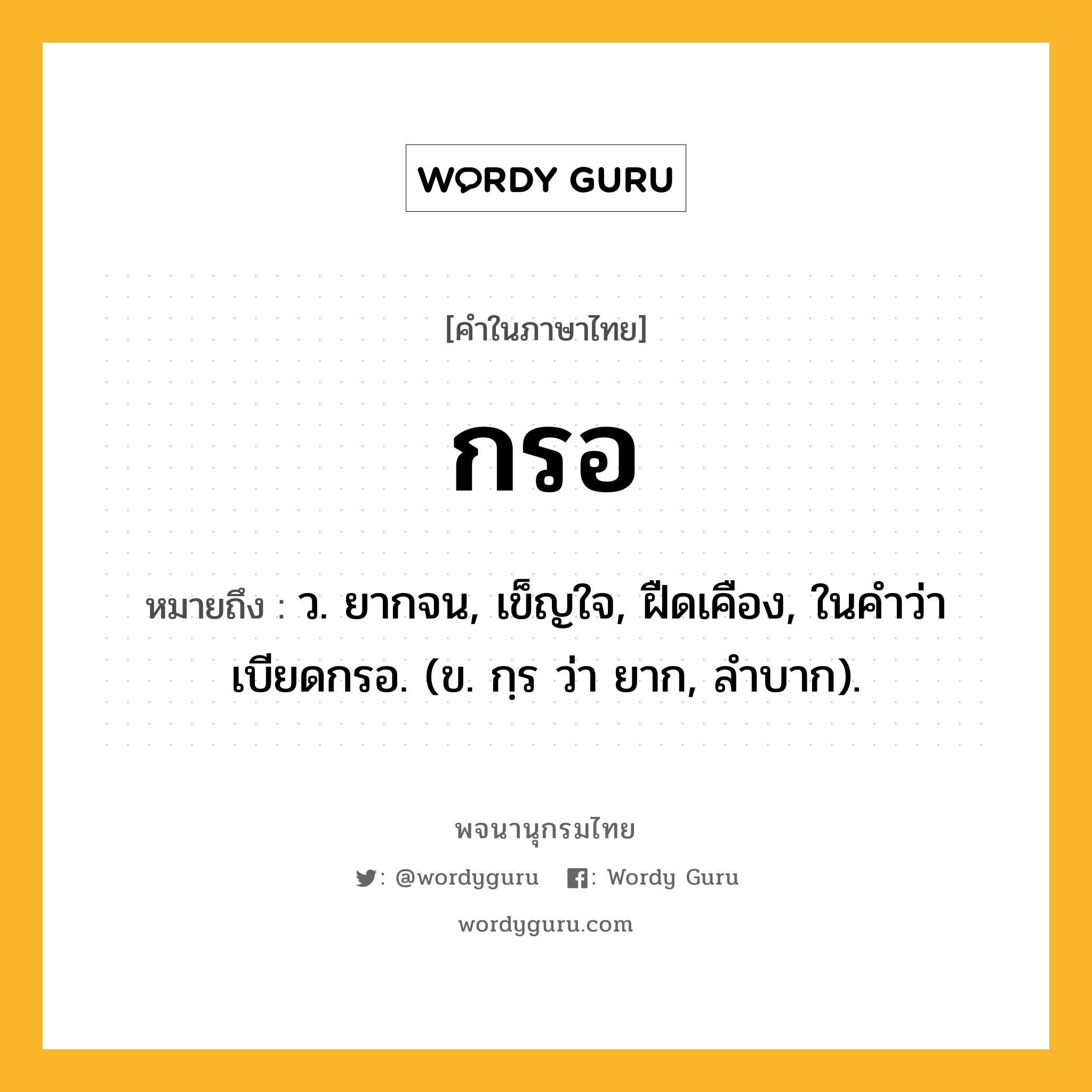 กรอ หมายถึงอะไร?, คำในภาษาไทย กรอ หมายถึง ว. ยากจน, เข็ญใจ, ฝืดเคือง, ในคำว่า เบียดกรอ. (ข. กฺร ว่า ยาก, ลำบาก).