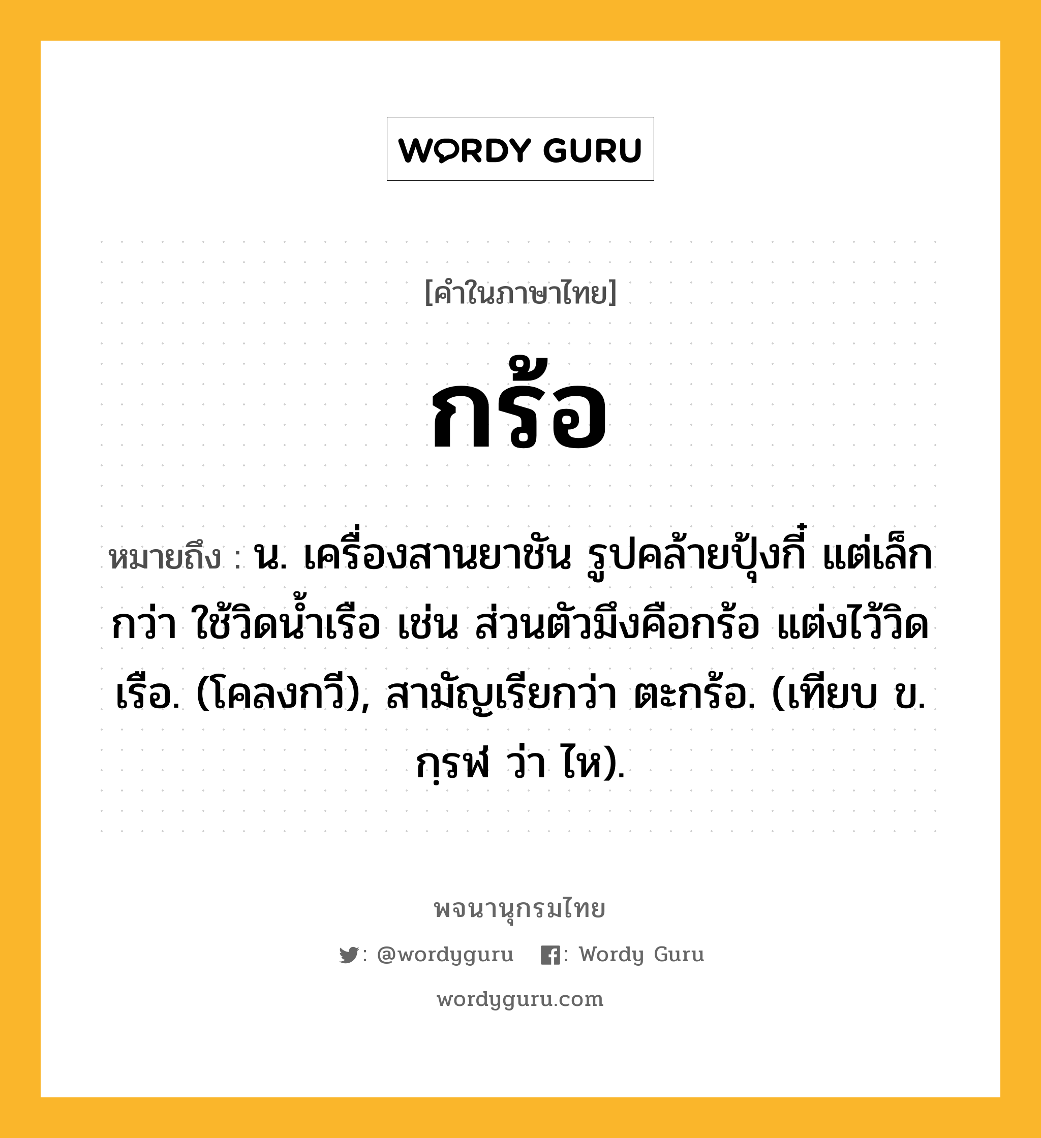 กร้อ หมายถึงอะไร?, คำในภาษาไทย กร้อ หมายถึง น. เครื่องสานยาชัน รูปคล้ายปุ้งกี๋ แต่เล็กกว่า ใช้วิดนํ้าเรือ เช่น ส่วนตัวมึงคือกร้อ แต่งไว้วิดเรือ. (โคลงกวี), สามัญเรียกว่า ตะกร้อ. (เทียบ ข. กฺรฬ ว่า ไห).