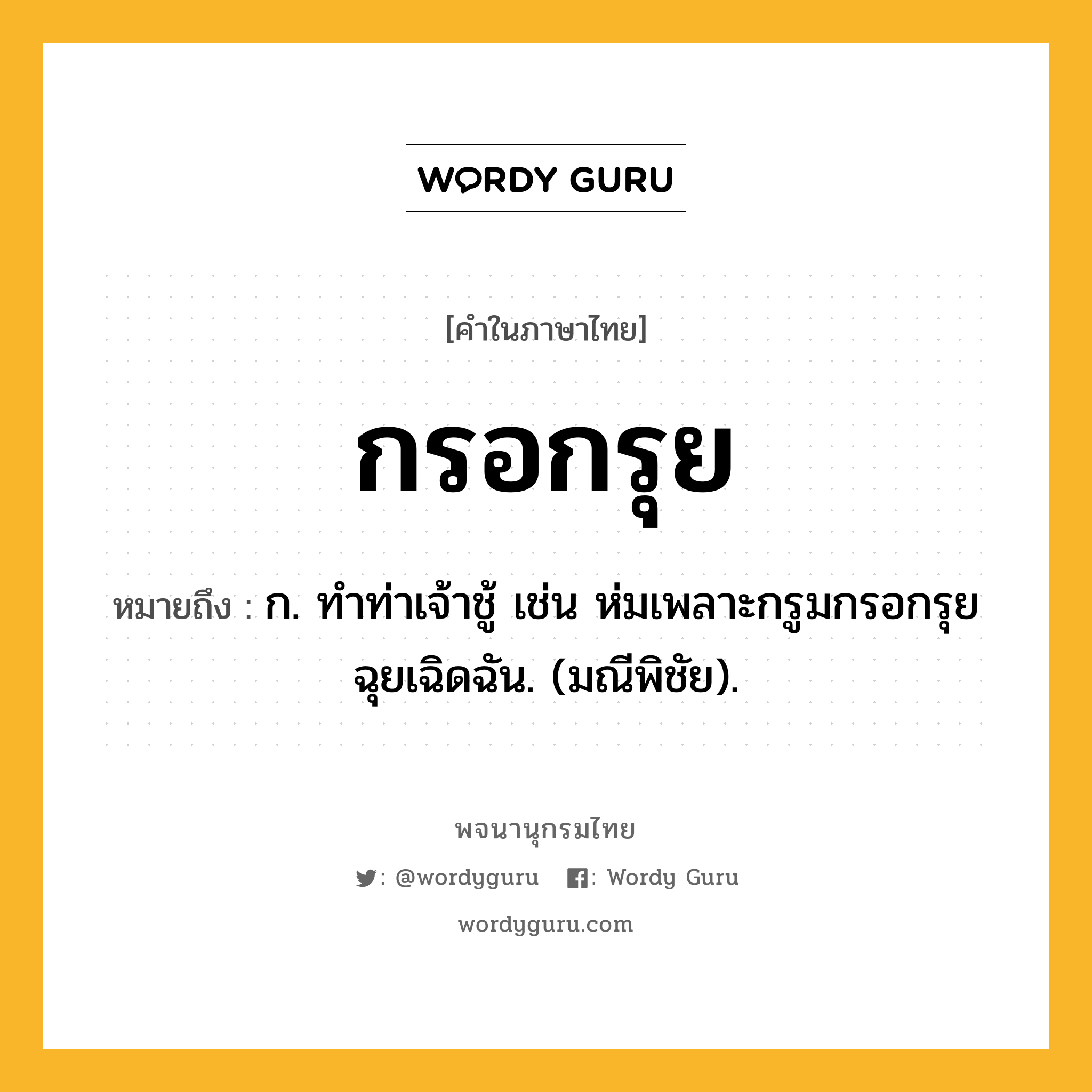 กรอกรุย หมายถึงอะไร?, คำในภาษาไทย กรอกรุย หมายถึง ก. ทําท่าเจ้าชู้ เช่น ห่มเพลาะกรูมกรอกรุยฉุยเฉิดฉัน. (มณีพิชัย).