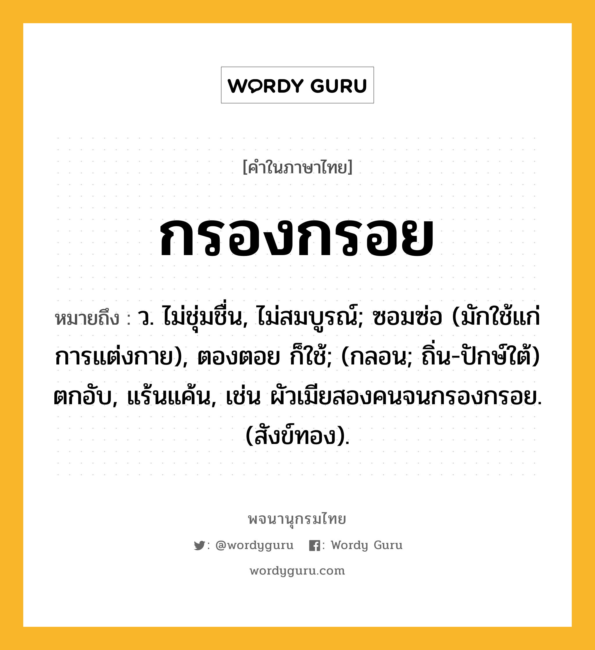 กรองกรอย หมายถึงอะไร?, คำในภาษาไทย กรองกรอย หมายถึง ว. ไม่ชุ่มชื่น, ไม่สมบูรณ์; ซอมซ่อ (มักใช้แก่การแต่งกาย), ตองตอย ก็ใช้; (กลอน; ถิ่น-ปักษ์ใต้) ตกอับ, แร้นแค้น, เช่น ผัวเมียสองคนจนกรองกรอย. (สังข์ทอง).