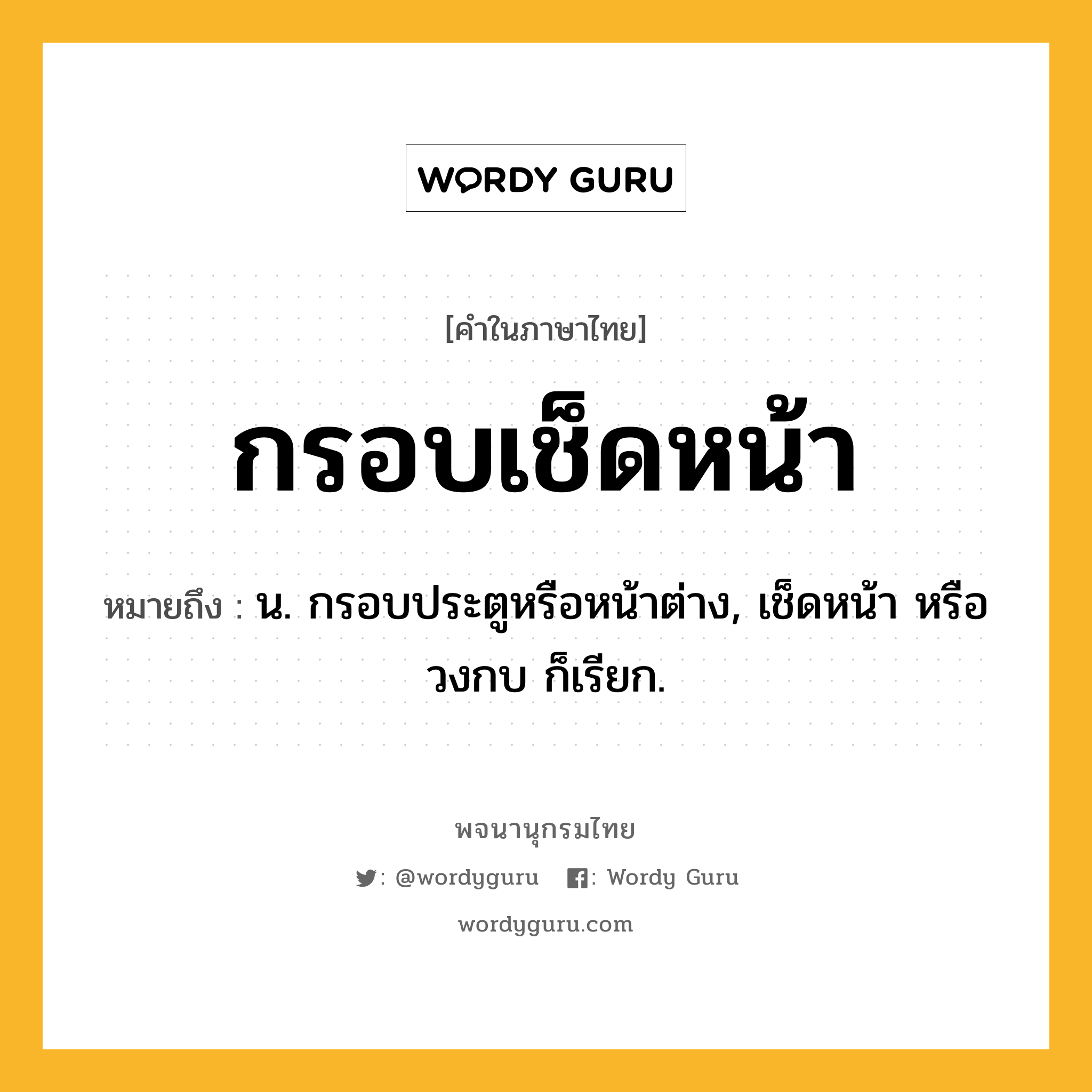 กรอบเช็ดหน้า หมายถึงอะไร?, คำในภาษาไทย กรอบเช็ดหน้า หมายถึง น. กรอบประตูหรือหน้าต่าง, เช็ดหน้า หรือ วงกบ ก็เรียก.