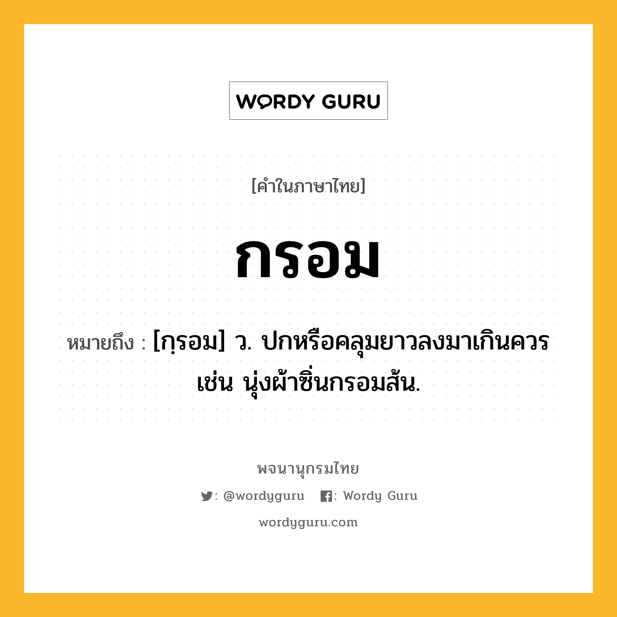 กรอม หมายถึงอะไร?, คำในภาษาไทย กรอม หมายถึง [กฺรอม] ว. ปกหรือคลุมยาวลงมาเกินควร เช่น นุ่งผ้าซิ่นกรอมส้น.