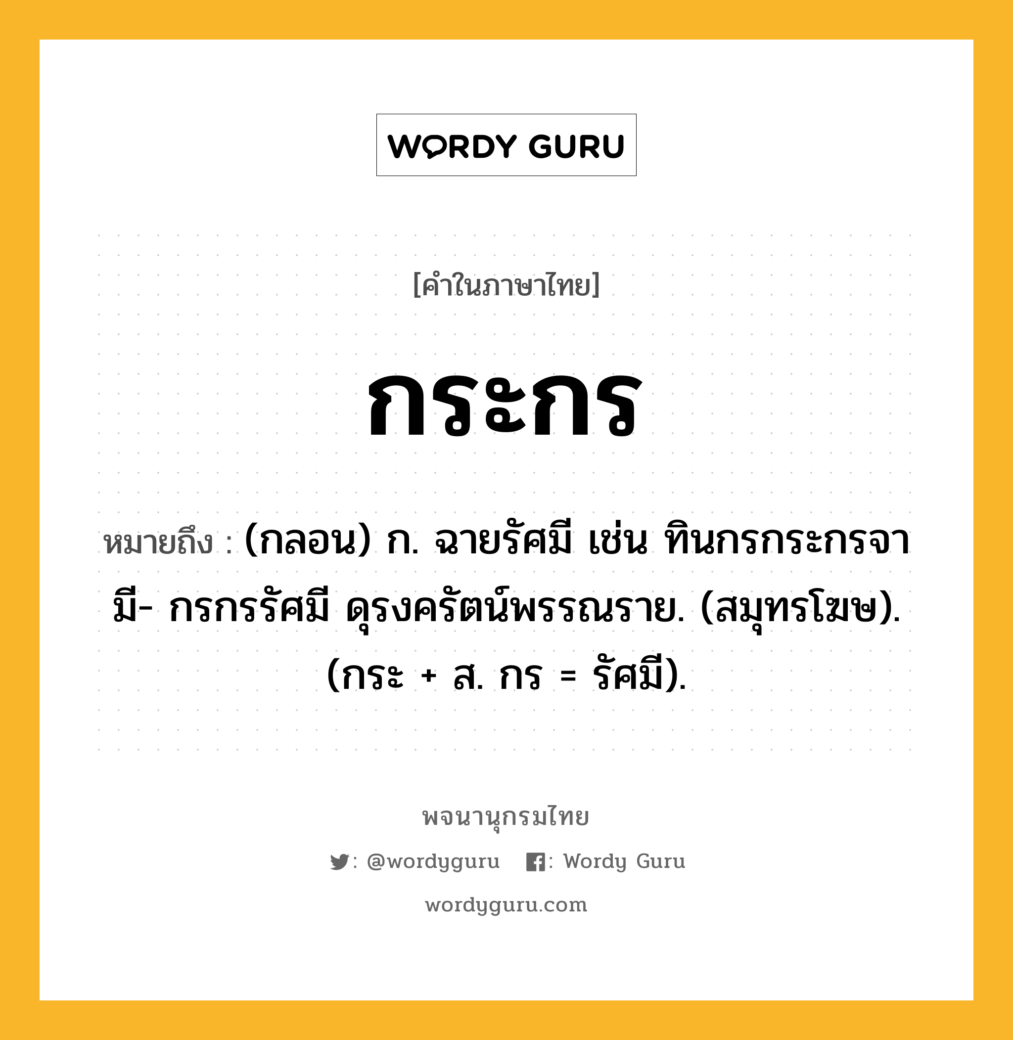 กระกร หมายถึงอะไร?, คำในภาษาไทย กระกร หมายถึง (กลอน) ก. ฉายรัศมี เช่น ทินกรกระกรจามี- กรกรรัศมี ดุรงครัตน์พรรณราย. (สมุทรโฆษ). (กระ + ส. กร = รัศมี).