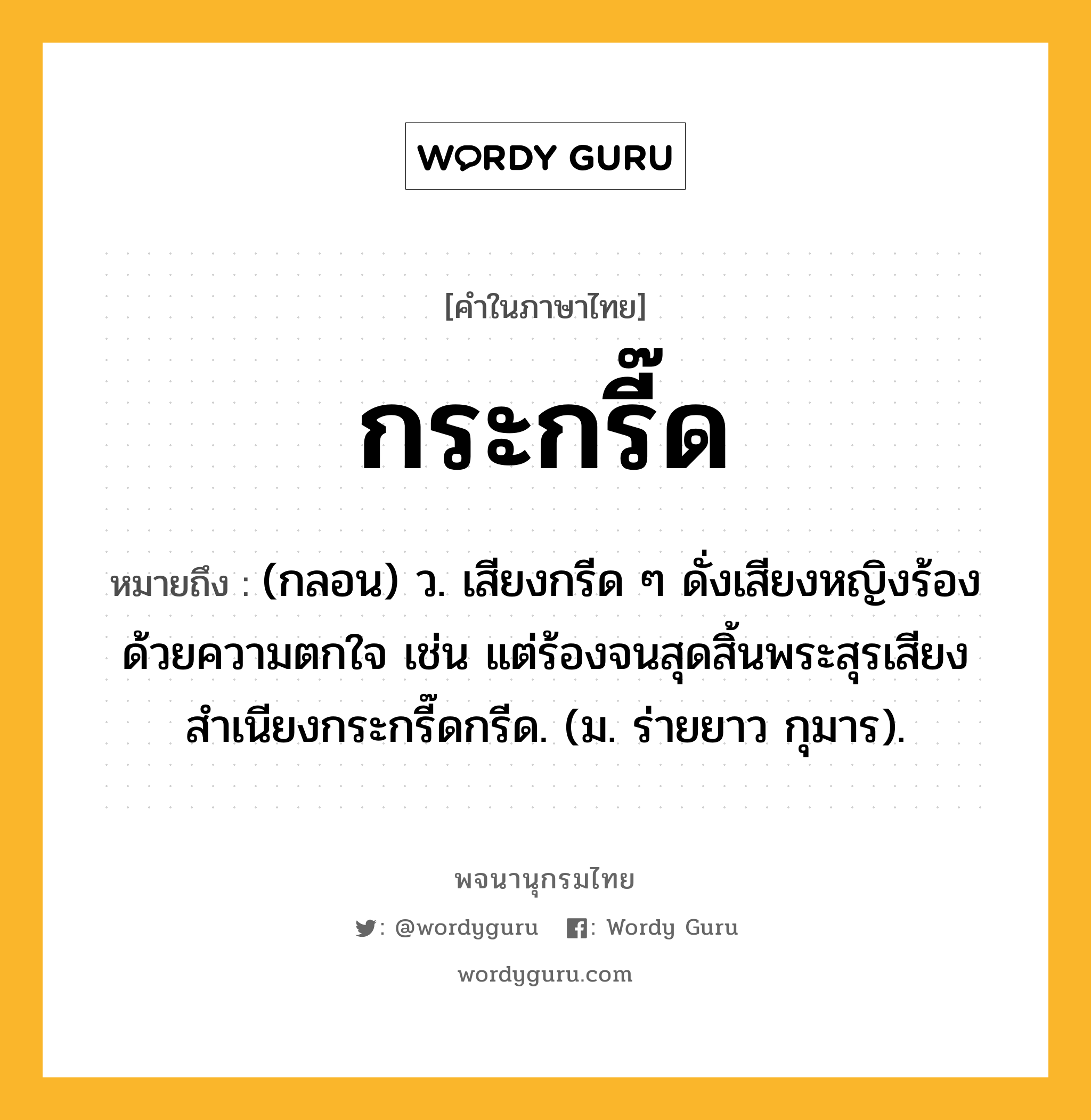 กระกรี๊ด ความหมาย หมายถึงอะไร?, คำในภาษาไทย กระกรี๊ด หมายถึง (กลอน) ว. เสียงกรีด ๆ ดั่งเสียงหญิงร้องด้วยความตกใจ เช่น แต่ร้องจนสุดสิ้นพระสุรเสียงสำเนียงกระกรี๊ดกรีด. (ม. ร่ายยาว กุมาร).