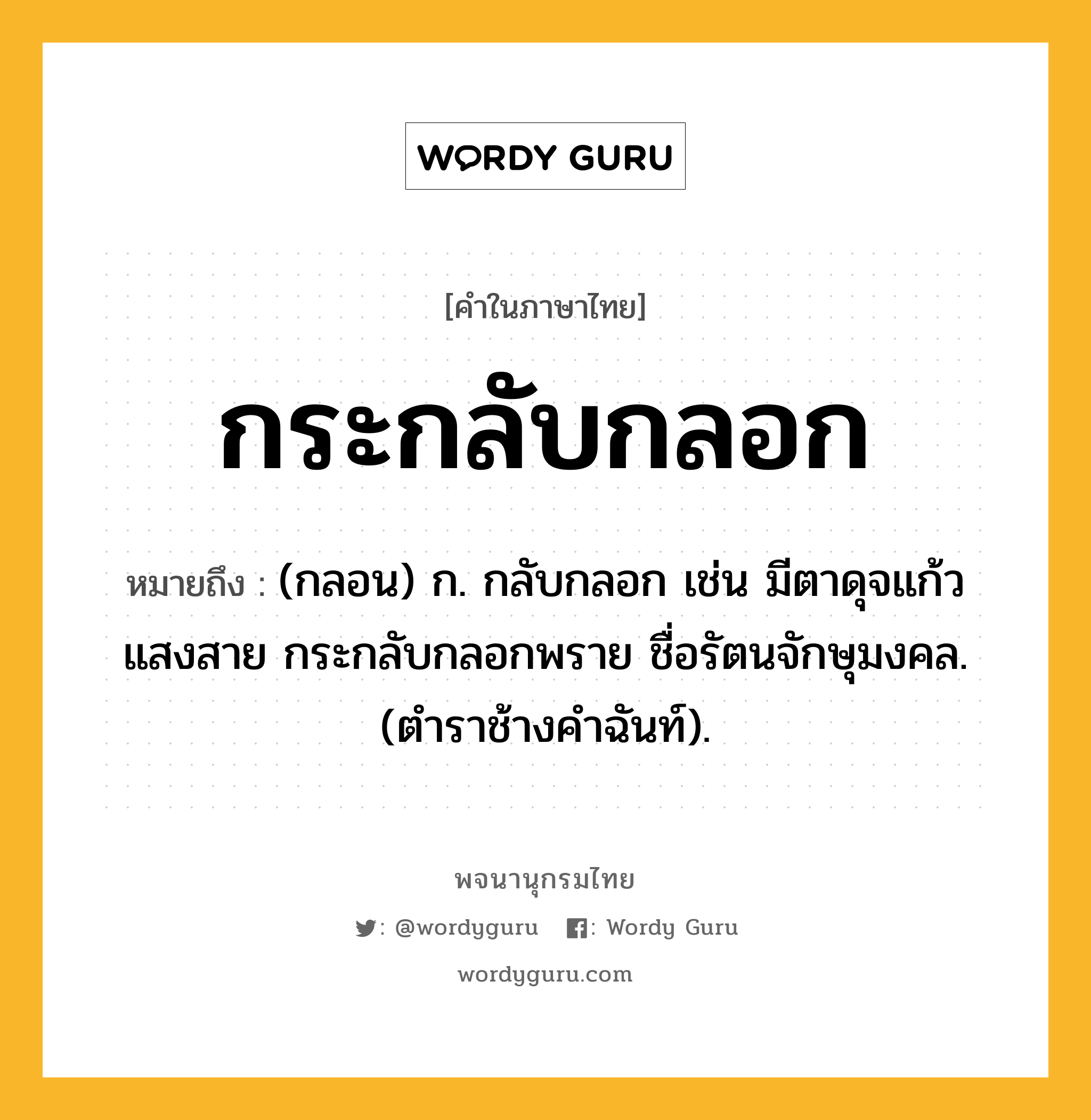 กระกลับกลอก หมายถึงอะไร?, คำในภาษาไทย กระกลับกลอก หมายถึง (กลอน) ก. กลับกลอก เช่น มีตาดุจแก้วแสงสาย กระกลับกลอกพราย ชื่อรัตนจักษุมงคล. (ตําราช้างคําฉันท์).