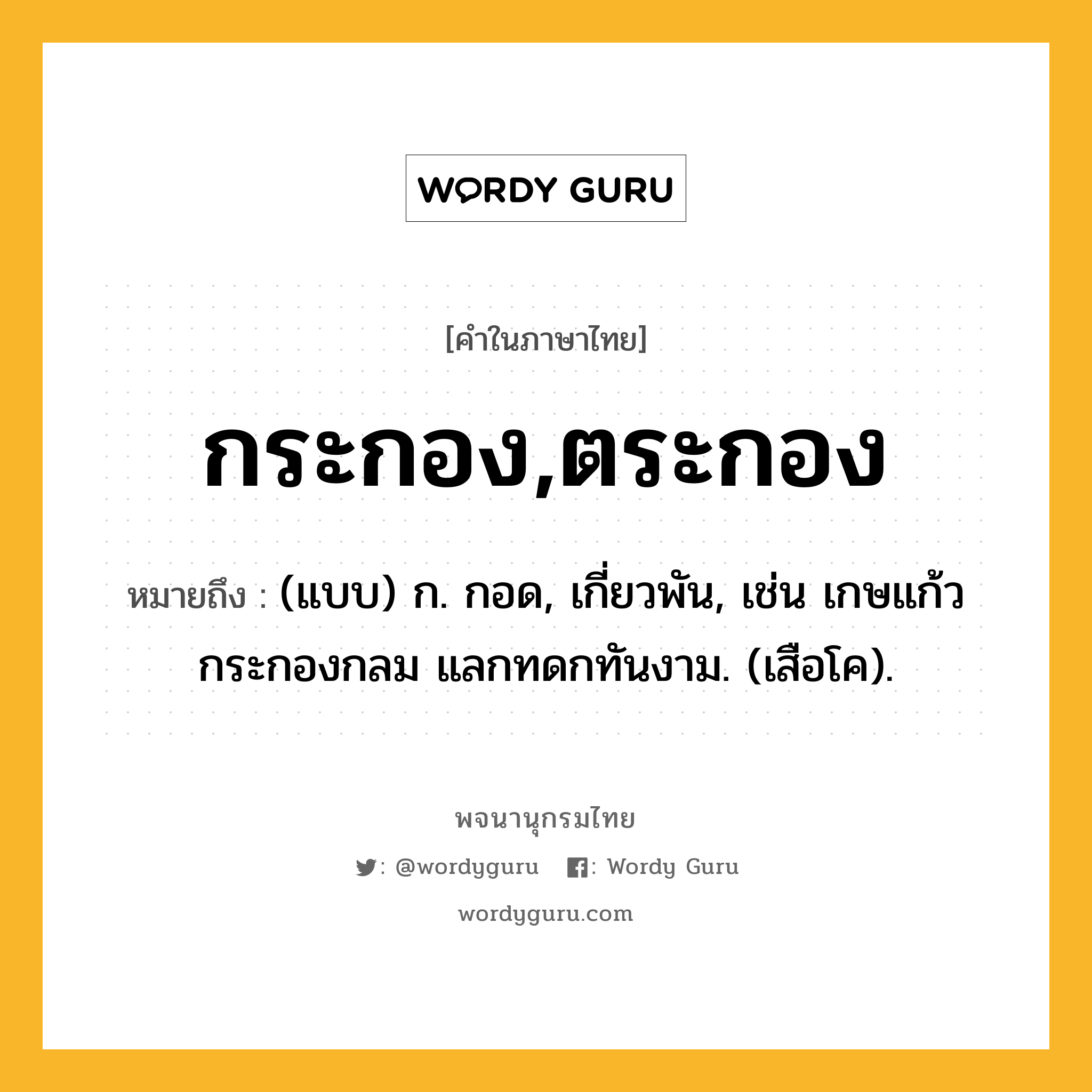 กระกอง,ตระกอง หมายถึงอะไร?, คำในภาษาไทย กระกอง,ตระกอง หมายถึง (แบบ) ก. กอด, เกี่ยวพัน, เช่น เกษแก้วกระกองกลม แลกทดกทันงาม. (เสือโค).