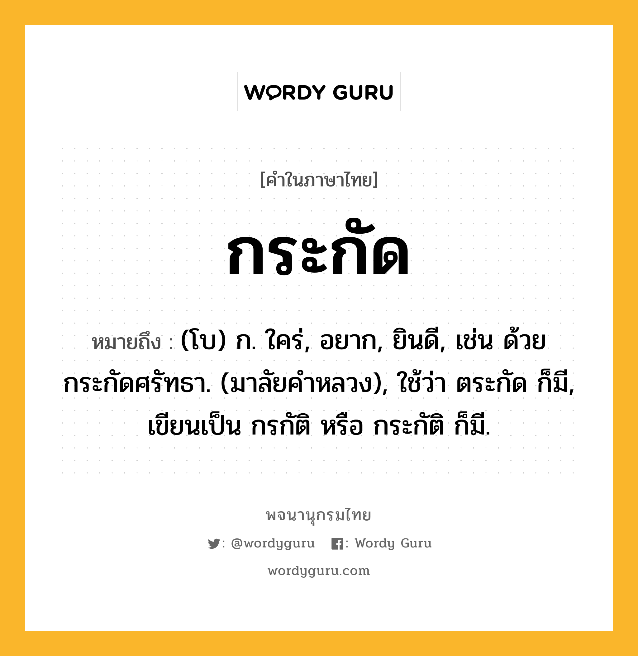 กระกัด หมายถึงอะไร?, คำในภาษาไทย กระกัด หมายถึง (โบ) ก. ใคร่, อยาก, ยินดี, เช่น ด้วยกระกัดศรัทธา. (มาลัยคําหลวง), ใช้ว่า ตระกัด ก็มี, เขียนเป็น กรกัติ หรือ กระกัติ ก็มี.