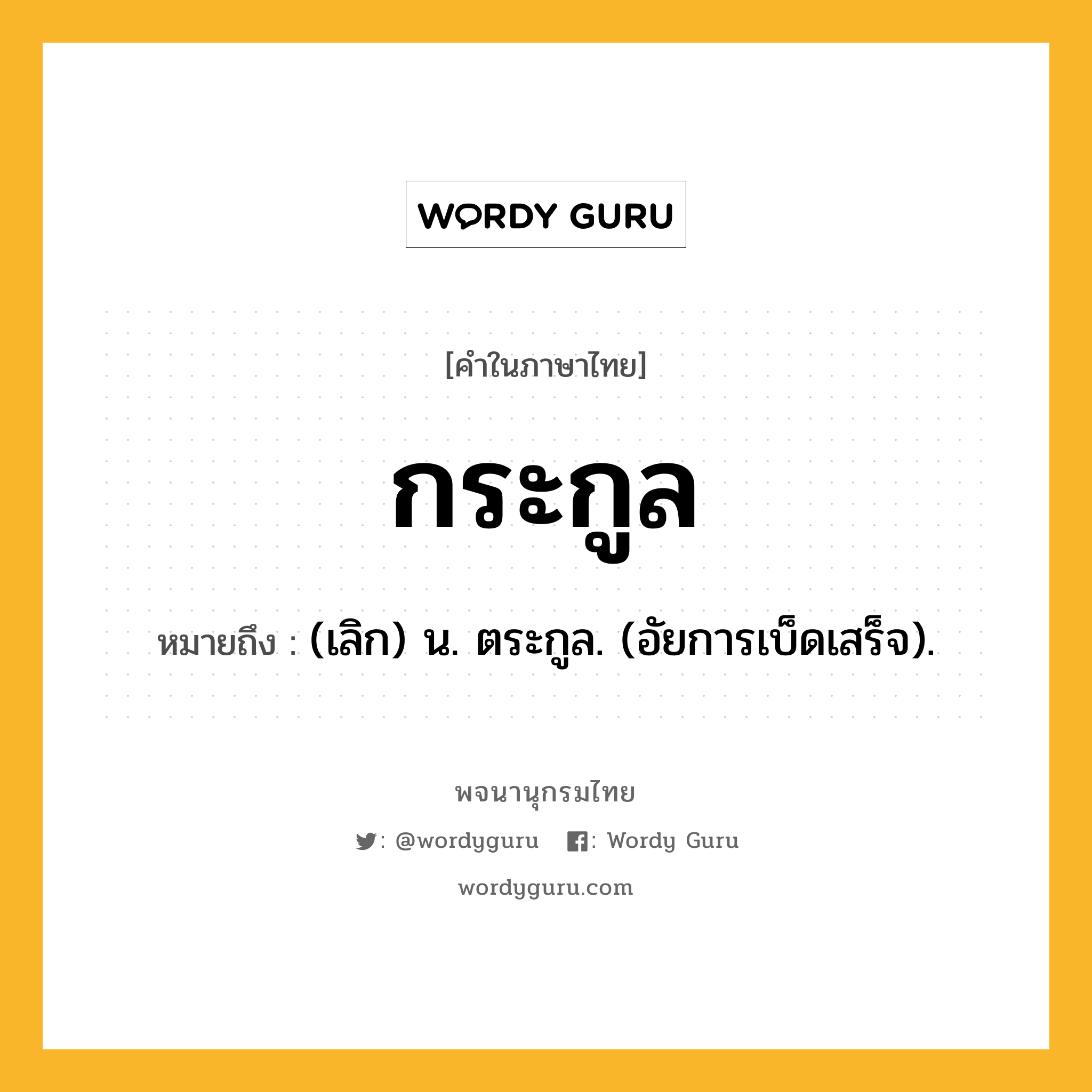 กระกูล หมายถึงอะไร?, คำในภาษาไทย กระกูล หมายถึง (เลิก) น. ตระกูล. (อัยการเบ็ดเสร็จ).