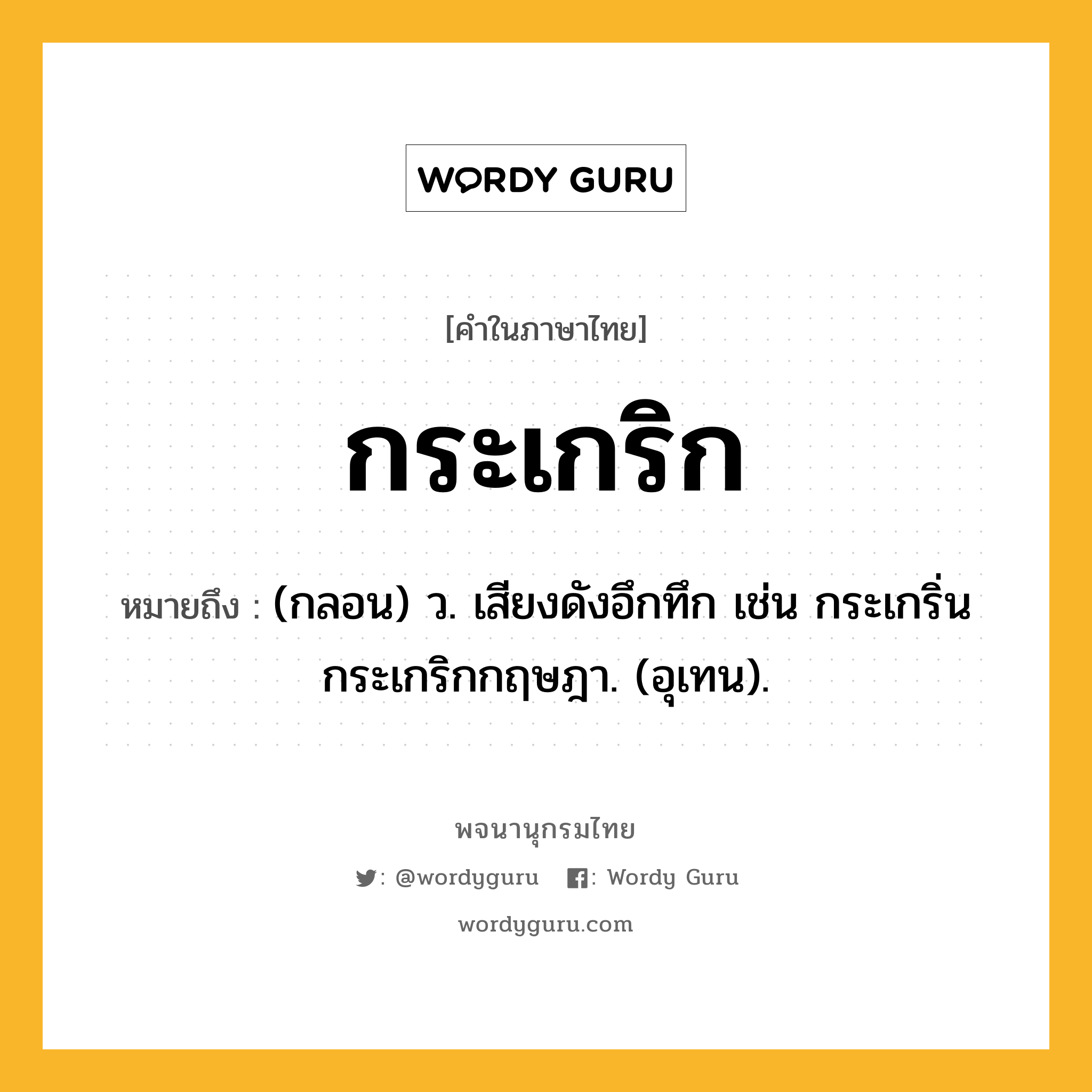 กระเกริก ความหมาย หมายถึงอะไร?, คำในภาษาไทย กระเกริก หมายถึง (กลอน) ว. เสียงดังอึกทึก เช่น กระเกริ่นกระเกริกกฤษฎา. (อุเทน).