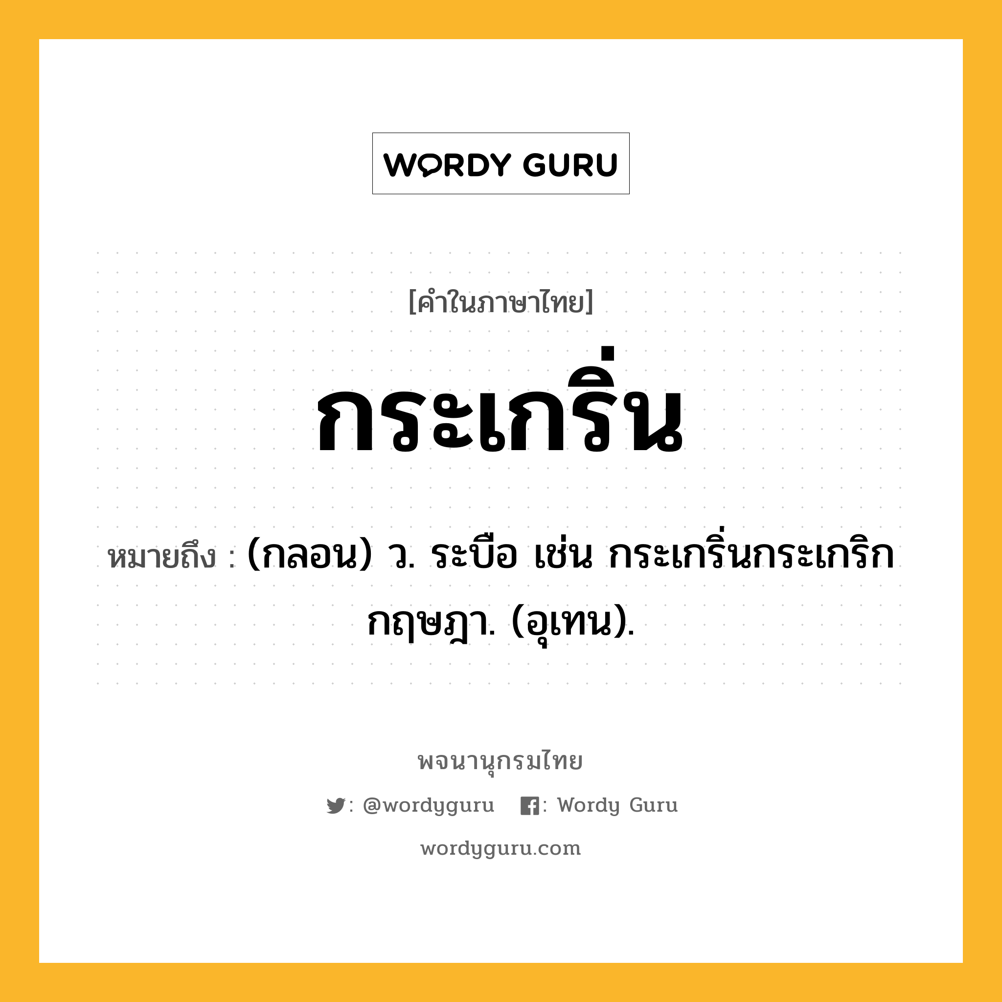 กระเกริ่น หมายถึงอะไร?, คำในภาษาไทย กระเกริ่น หมายถึง (กลอน) ว. ระบือ เช่น กระเกริ่นกระเกริกกฤษฎา. (อุเทน).