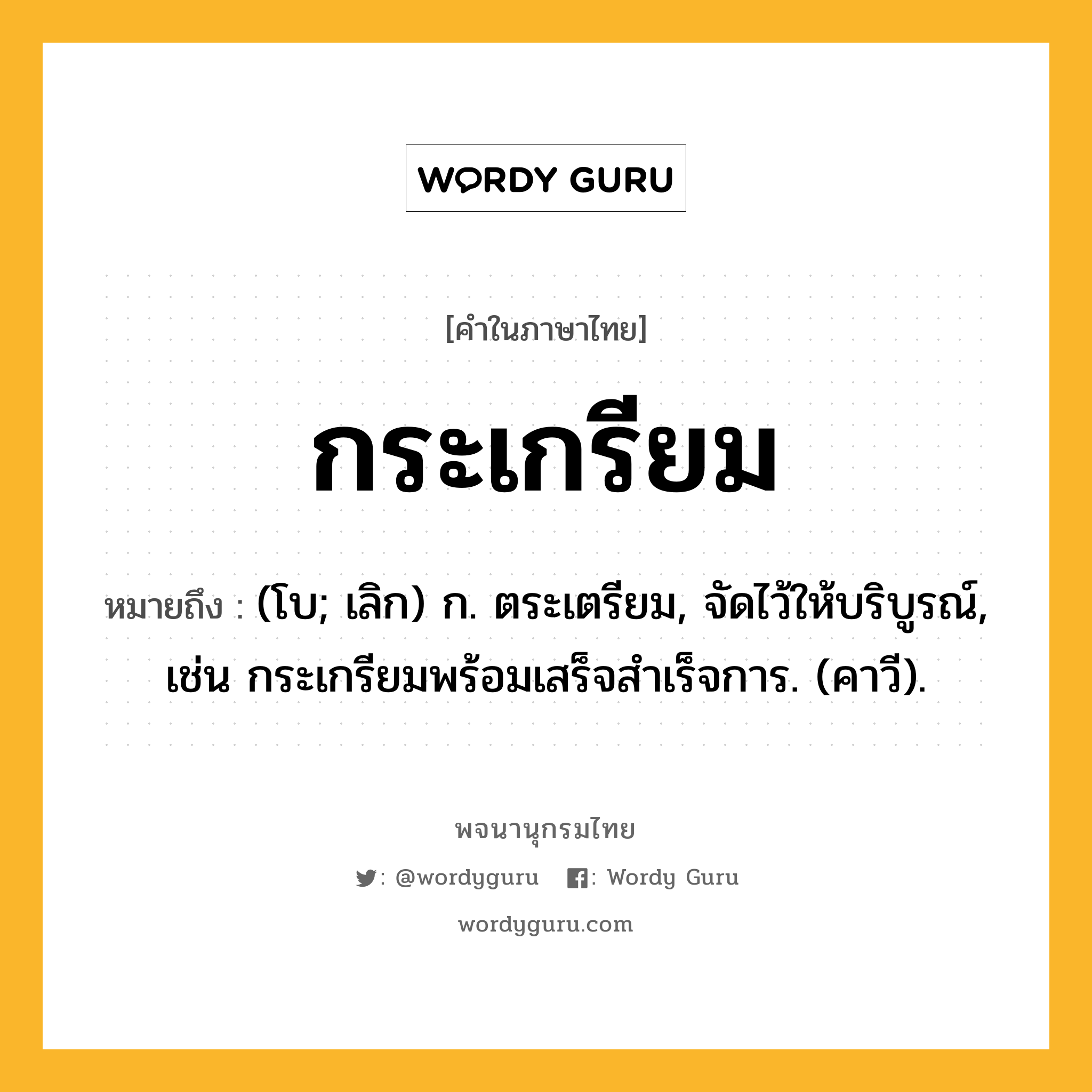 กระเกรียม หมายถึงอะไร?, คำในภาษาไทย กระเกรียม หมายถึง (โบ; เลิก) ก. ตระเตรียม, จัดไว้ให้บริบูรณ์, เช่น กระเกรียมพร้อมเสร็จสําเร็จการ. (คาวี).