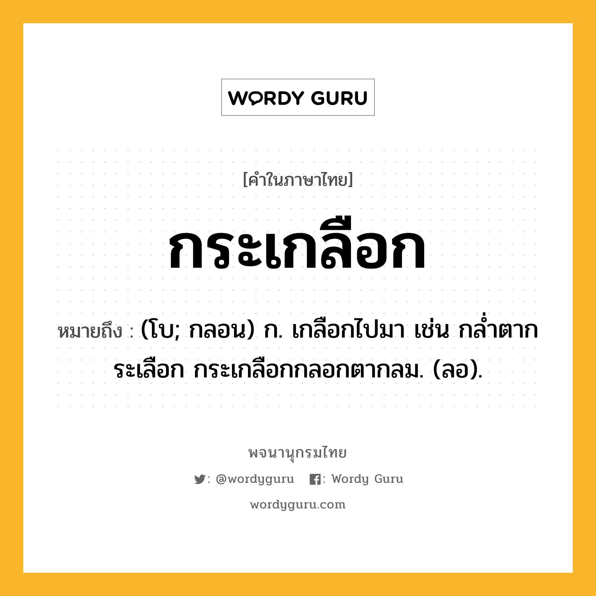 กระเกลือก หมายถึงอะไร?, คำในภาษาไทย กระเกลือก หมายถึง (โบ; กลอน) ก. เกลือกไปมา เช่น กลํ่าตากระเลือก กระเกลือกกลอกตากลม. (ลอ).