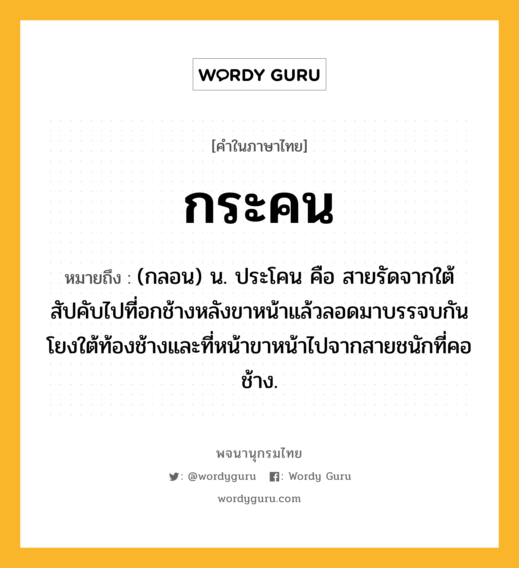 กระคน หมายถึงอะไร?, คำในภาษาไทย กระคน หมายถึง (กลอน) น. ประโคน คือ สายรัดจากใต้สัปคับไปที่อกช้างหลังขาหน้าแล้วลอดมาบรรจบกัน โยงใต้ท้องช้างและที่หน้าขาหน้าไปจากสายชนักที่คอช้าง.