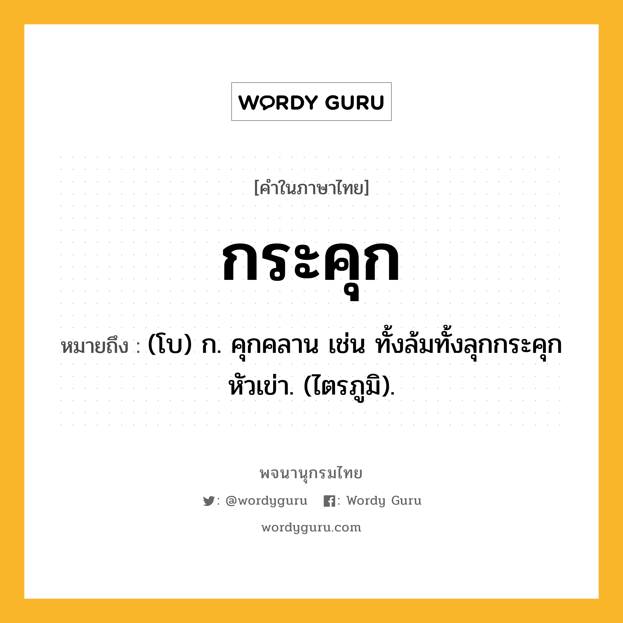 กระคุก หมายถึงอะไร?, คำในภาษาไทย กระคุก หมายถึง (โบ) ก. คุกคลาน เช่น ทั้งล้มทั้งลุกกระคุกหัวเข่า. (ไตรภูมิ).