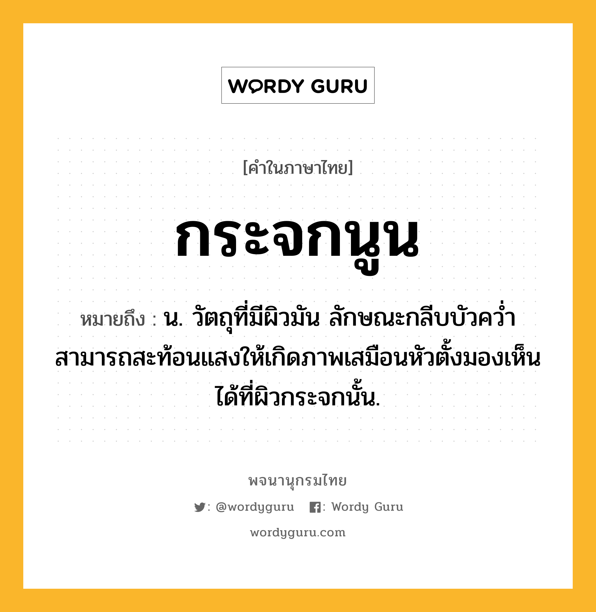 กระจกนูน ความหมาย หมายถึงอะไร?, คำในภาษาไทย กระจกนูน หมายถึง น. วัตถุที่มีผิวมัน ลักษณะกลีบบัวควํ่า สามารถสะท้อนแสงให้เกิดภาพเสมือนหัวตั้งมองเห็นได้ที่ผิวกระจกนั้น.