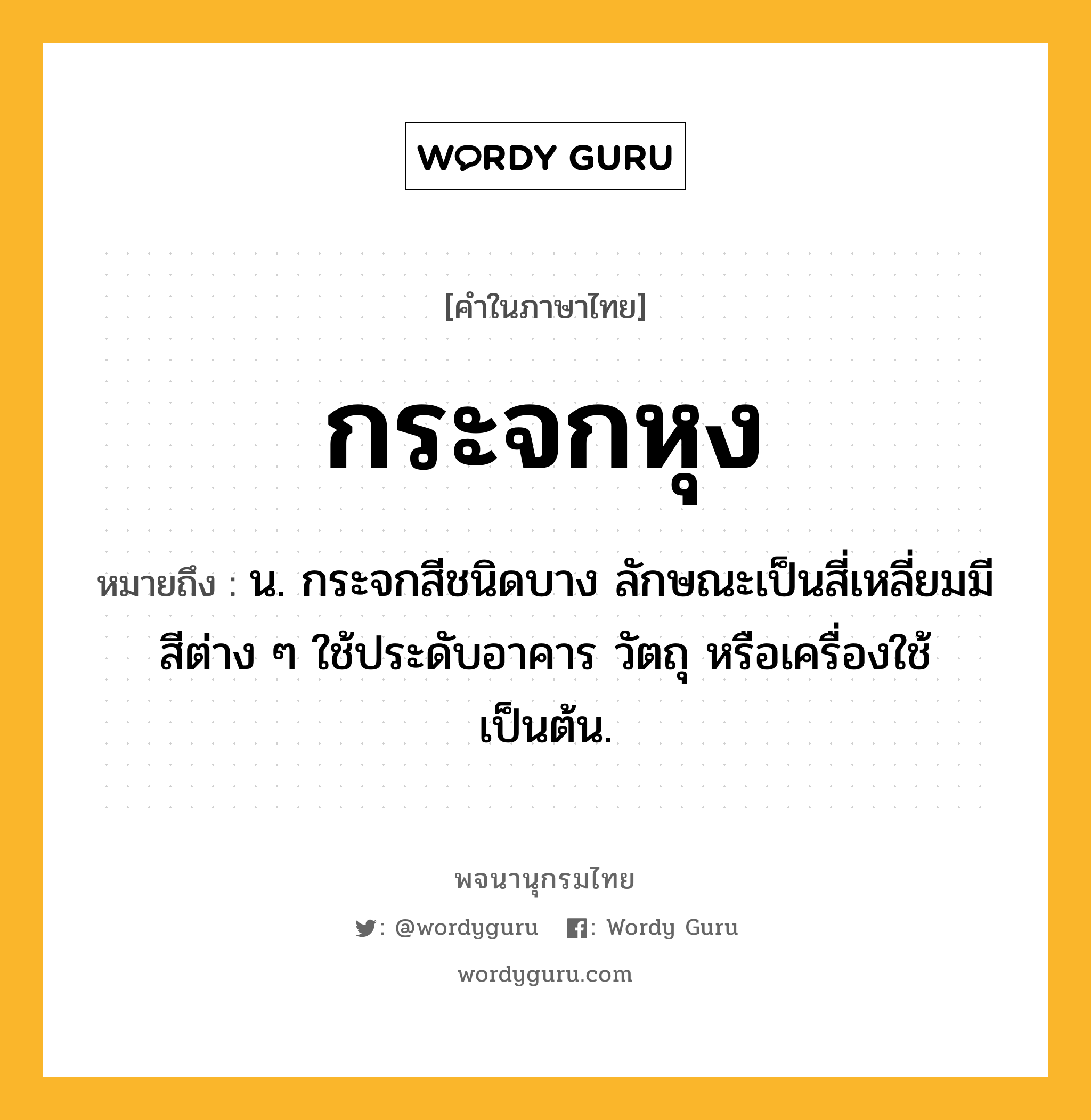 กระจกหุง หมายถึงอะไร?, คำในภาษาไทย กระจกหุง หมายถึง น. กระจกสีชนิดบาง ลักษณะเป็นสี่เหลี่ยมมีสีต่าง ๆ ใช้ประดับอาคาร วัตถุ หรือเครื่องใช้เป็นต้น.