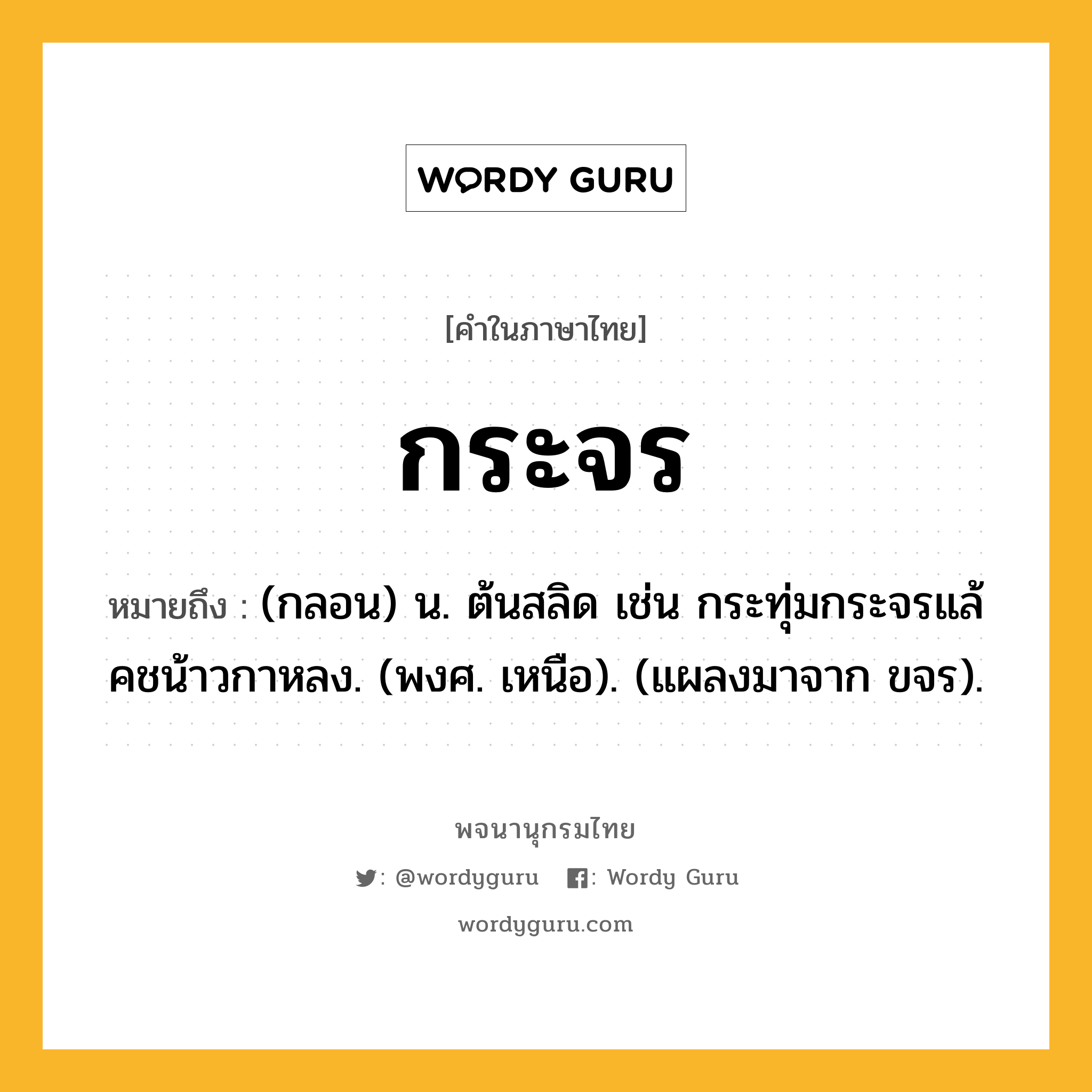 กระจร หมายถึงอะไร?, คำในภาษาไทย กระจร หมายถึง (กลอน) น. ต้นสลิด เช่น กระทุ่มกระจรแล้ คชน้าวกาหลง. (พงศ. เหนือ). (แผลงมาจาก ขจร).