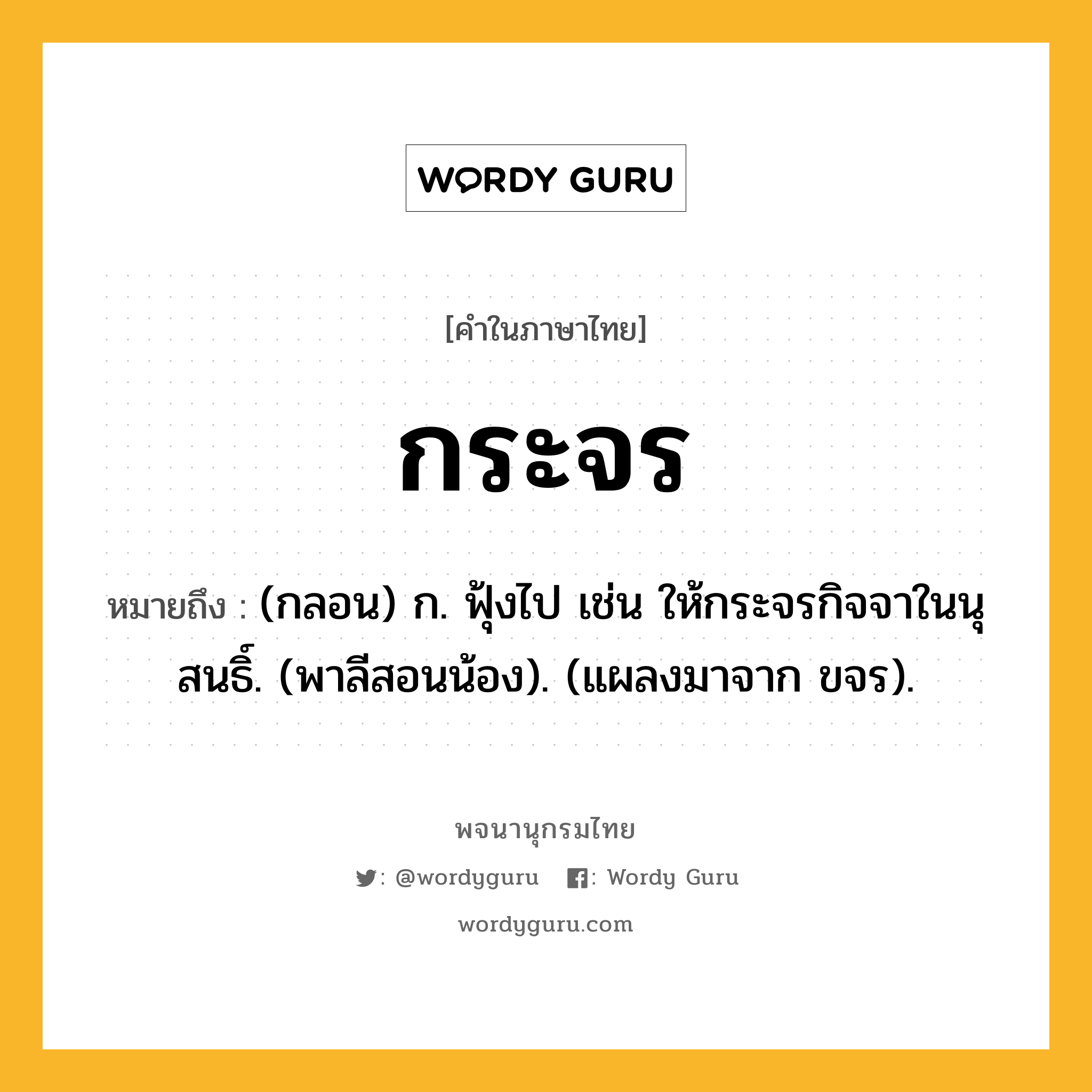 กระจร หมายถึงอะไร?, คำในภาษาไทย กระจร หมายถึง (กลอน) ก. ฟุ้งไป เช่น ให้กระจรกิจจาในนุสนธิ์. (พาลีสอนน้อง). (แผลงมาจาก ขจร).