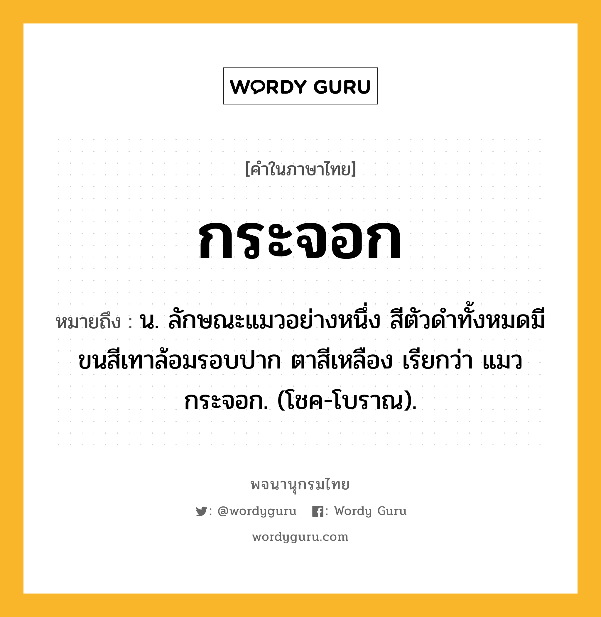 กระจอก หมายถึงอะไร?, คำในภาษาไทย กระจอก หมายถึง น. ลักษณะแมวอย่างหนึ่ง สีตัวดําทั้งหมดมีขนสีเทาล้อมรอบปาก ตาสีเหลือง เรียกว่า แมวกระจอก. (โชค-โบราณ).