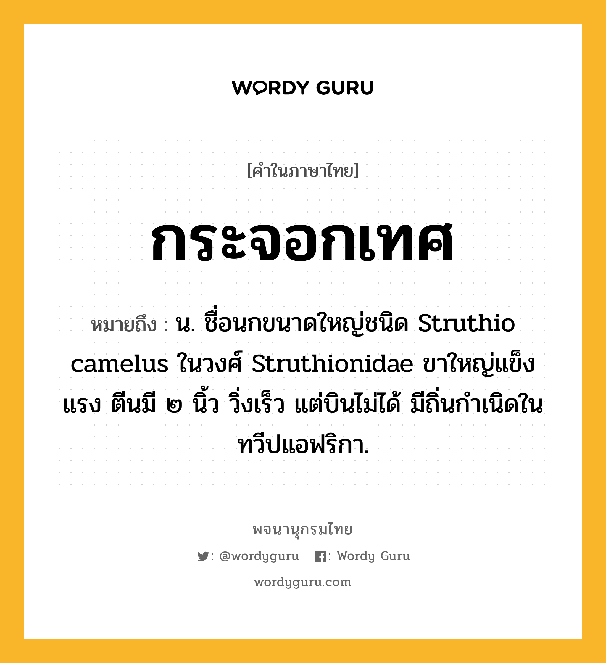 กระจอกเทศ หมายถึงอะไร?, คำในภาษาไทย กระจอกเทศ หมายถึง น. ชื่อนกขนาดใหญ่ชนิด Struthio camelus ในวงศ์ Struthionidae ขาใหญ่แข็งแรง ตีนมี ๒ นิ้ว วิ่งเร็ว แต่บินไม่ได้ มีถิ่นกําเนิดในทวีปแอฟริกา.