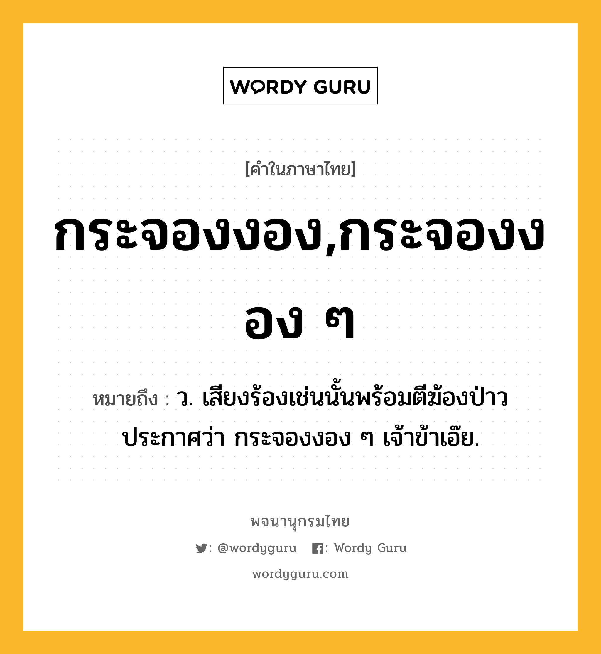 กระจองงอง,กระจองงอง ๆ หมายถึงอะไร?, คำในภาษาไทย กระจองงอง,กระจองงอง ๆ หมายถึง ว. เสียงร้องเช่นนั้นพร้อมตีฆ้องป่าวประกาศว่า กระจองงอง ๆ เจ้าข้าเอ๊ย.