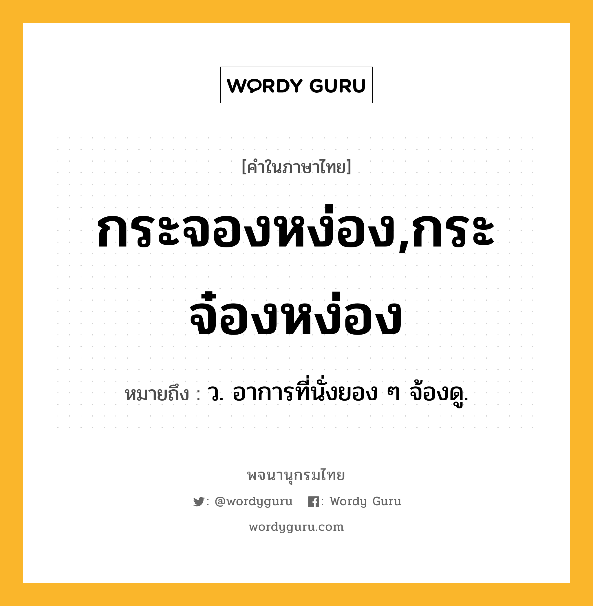 กระจองหง่อง,กระจ๋องหง่อง หมายถึงอะไร?, คำในภาษาไทย กระจองหง่อง,กระจ๋องหง่อง หมายถึง ว. อาการที่นั่งยอง ๆ จ้องดู.