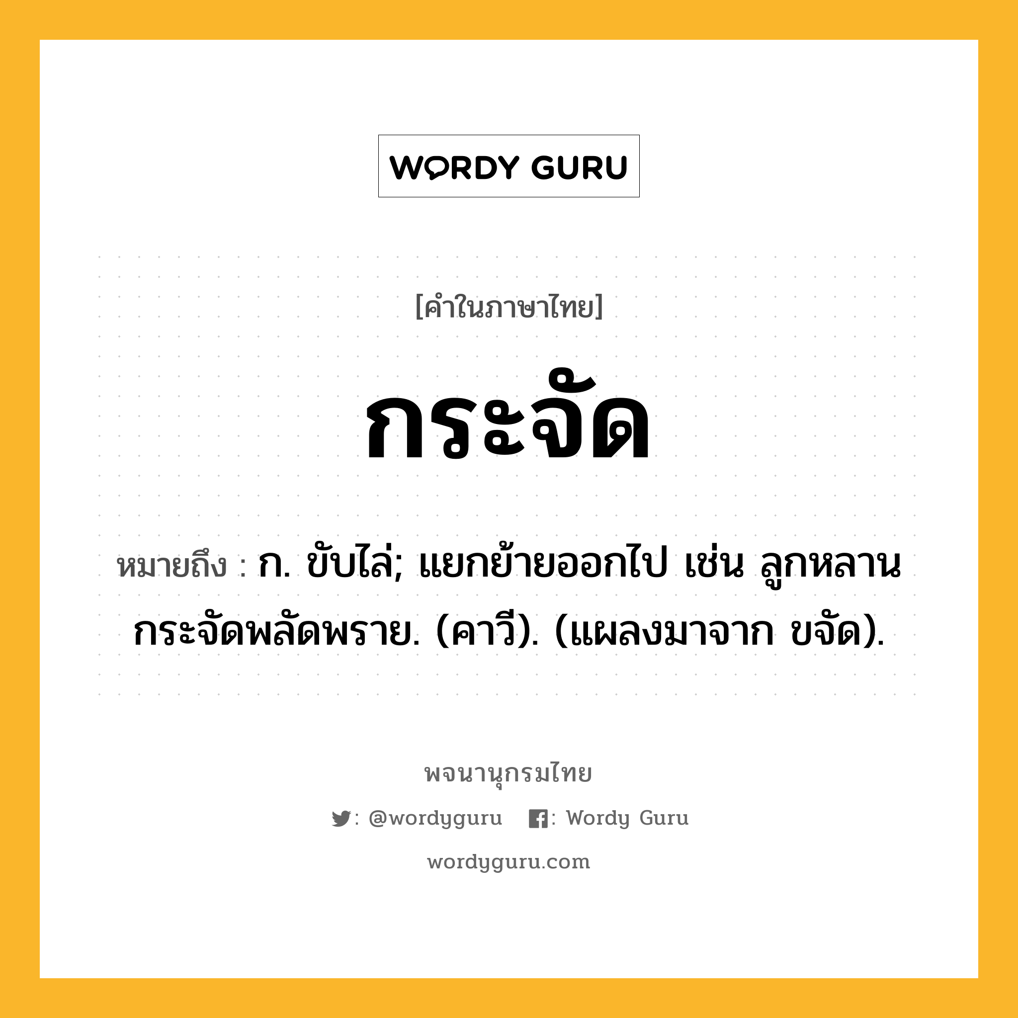 กระจัด หมายถึงอะไร?, คำในภาษาไทย กระจัด หมายถึง ก. ขับไล่; แยกย้ายออกไป เช่น ลูกหลานกระจัดพลัดพราย. (คาวี). (แผลงมาจาก ขจัด).