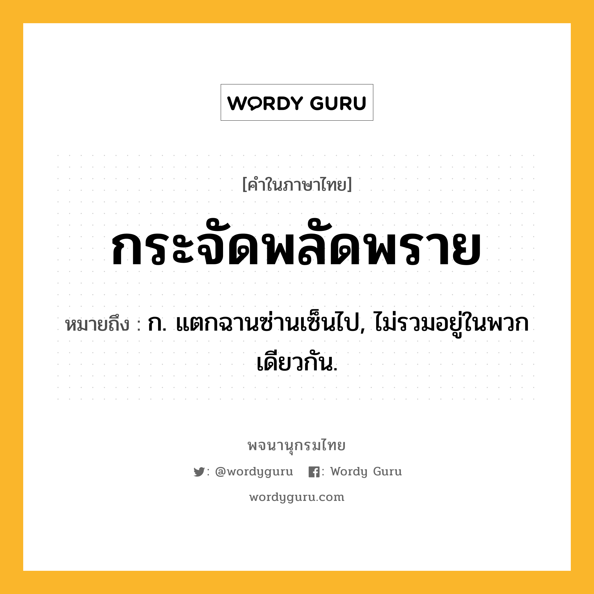 กระจัดพลัดพราย หมายถึงอะไร?, คำในภาษาไทย กระจัดพลัดพราย หมายถึง ก. แตกฉานซ่านเซ็นไป, ไม่รวมอยู่ในพวกเดียวกัน.