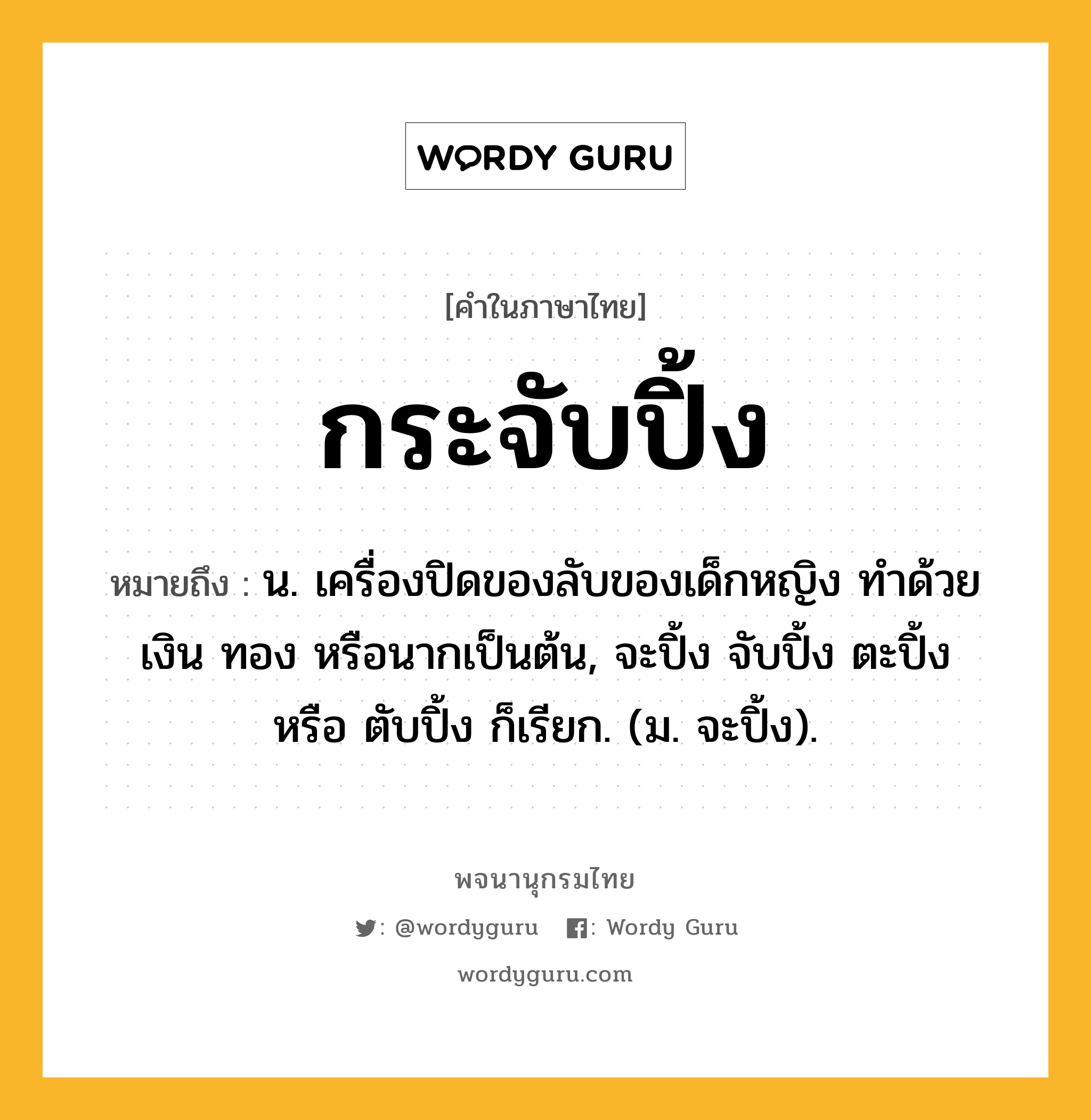 กระจับปิ้ง ความหมาย หมายถึงอะไร?, คำในภาษาไทย กระจับปิ้ง หมายถึง น. เครื่องปิดของลับของเด็กหญิง ทำด้วยเงิน ทอง หรือนากเป็นต้น, จะปิ้ง จับปิ้ง ตะปิ้ง หรือ ตับปิ้ง ก็เรียก. (ม. จะปิ้ง).