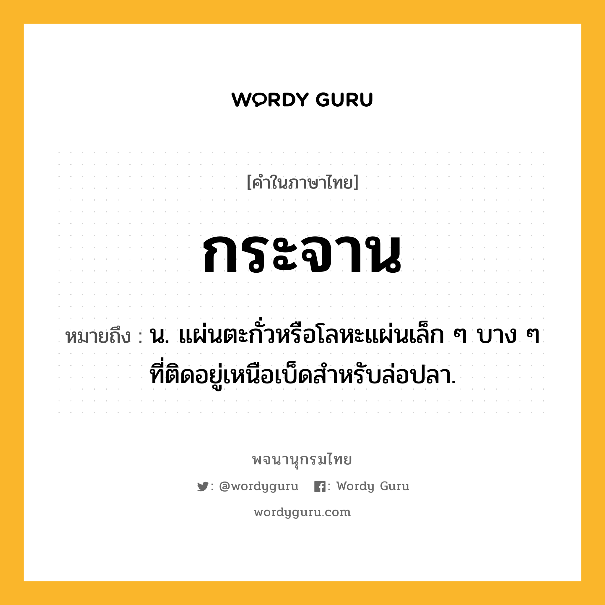 กระจาน หมายถึงอะไร?, คำในภาษาไทย กระจาน หมายถึง น. แผ่นตะกั่วหรือโลหะแผ่นเล็ก ๆ บาง ๆ ที่ติดอยู่เหนือเบ็ดสําหรับล่อปลา.