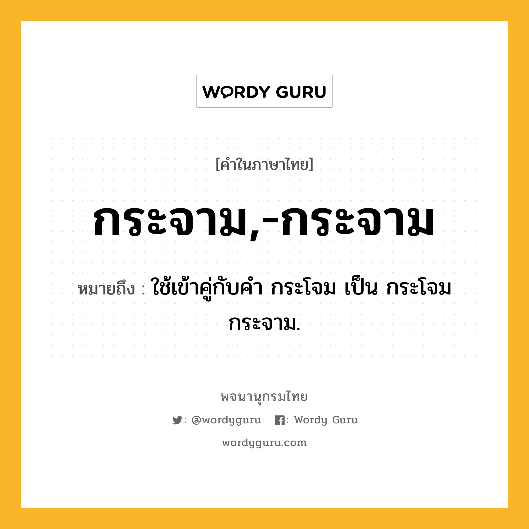 กระจาม,-กระจาม หมายถึงอะไร?, คำในภาษาไทย กระจาม,-กระจาม หมายถึง ใช้เข้าคู่กับคำ กระโจม เป็น กระโจมกระจาม.