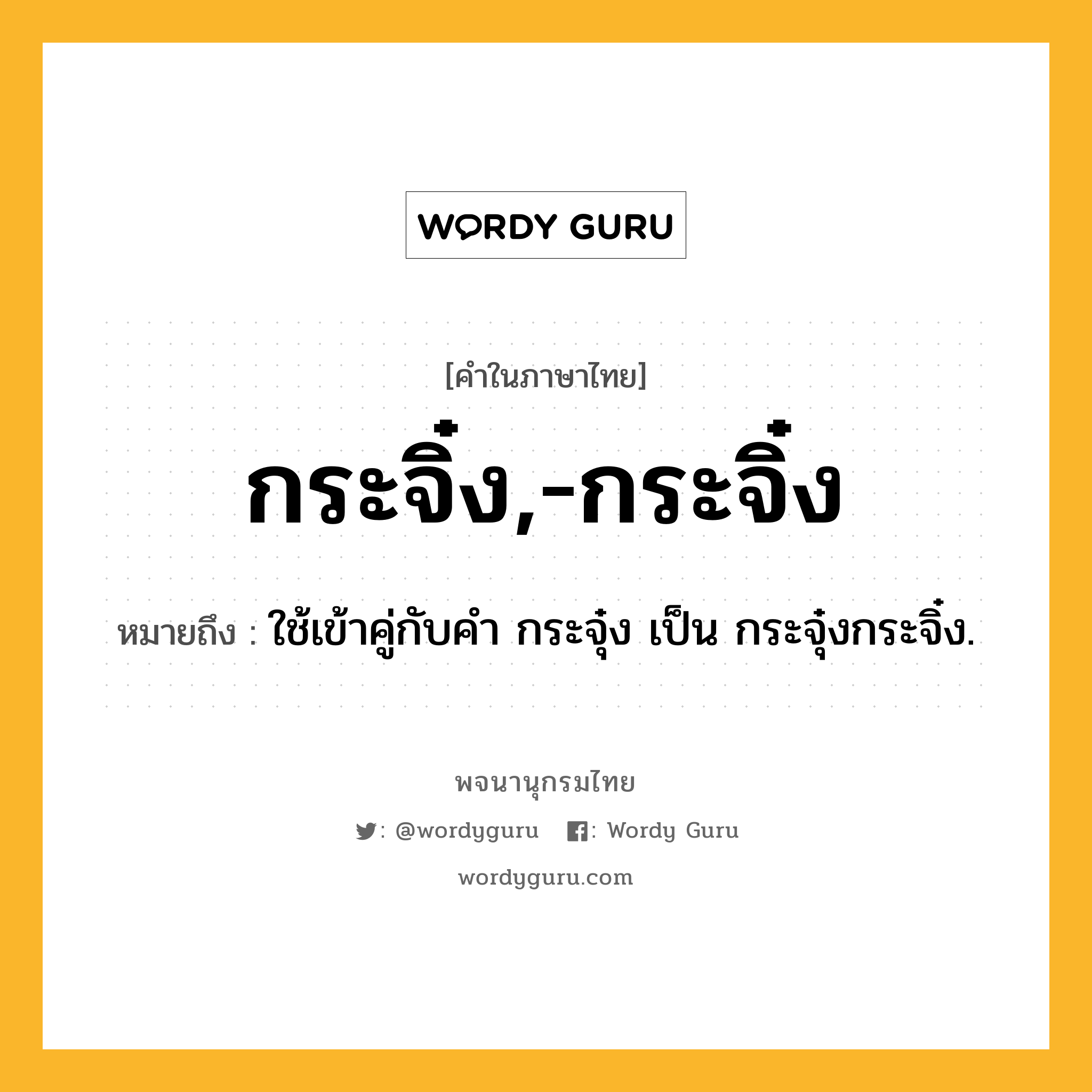 กระจิ๋ง,-กระจิ๋ง หมายถึงอะไร?, คำในภาษาไทย กระจิ๋ง,-กระจิ๋ง หมายถึง ใช้เข้าคู่กับคํา กระจุ๋ง เป็น กระจุ๋งกระจิ๋ง.