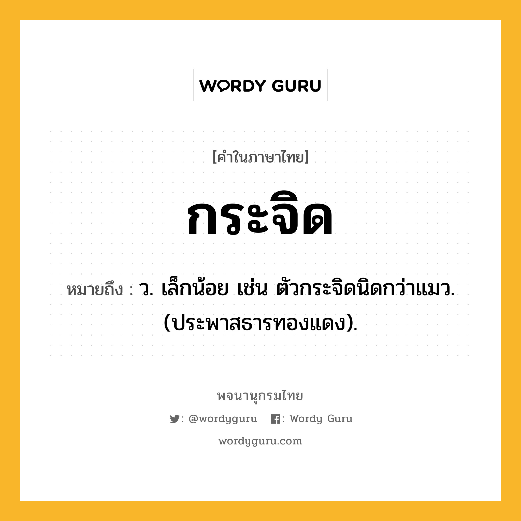 กระจิด หมายถึงอะไร?, คำในภาษาไทย กระจิด หมายถึง ว. เล็กน้อย เช่น ตัวกระจิดนิดกว่าแมว. (ประพาสธารทองแดง).